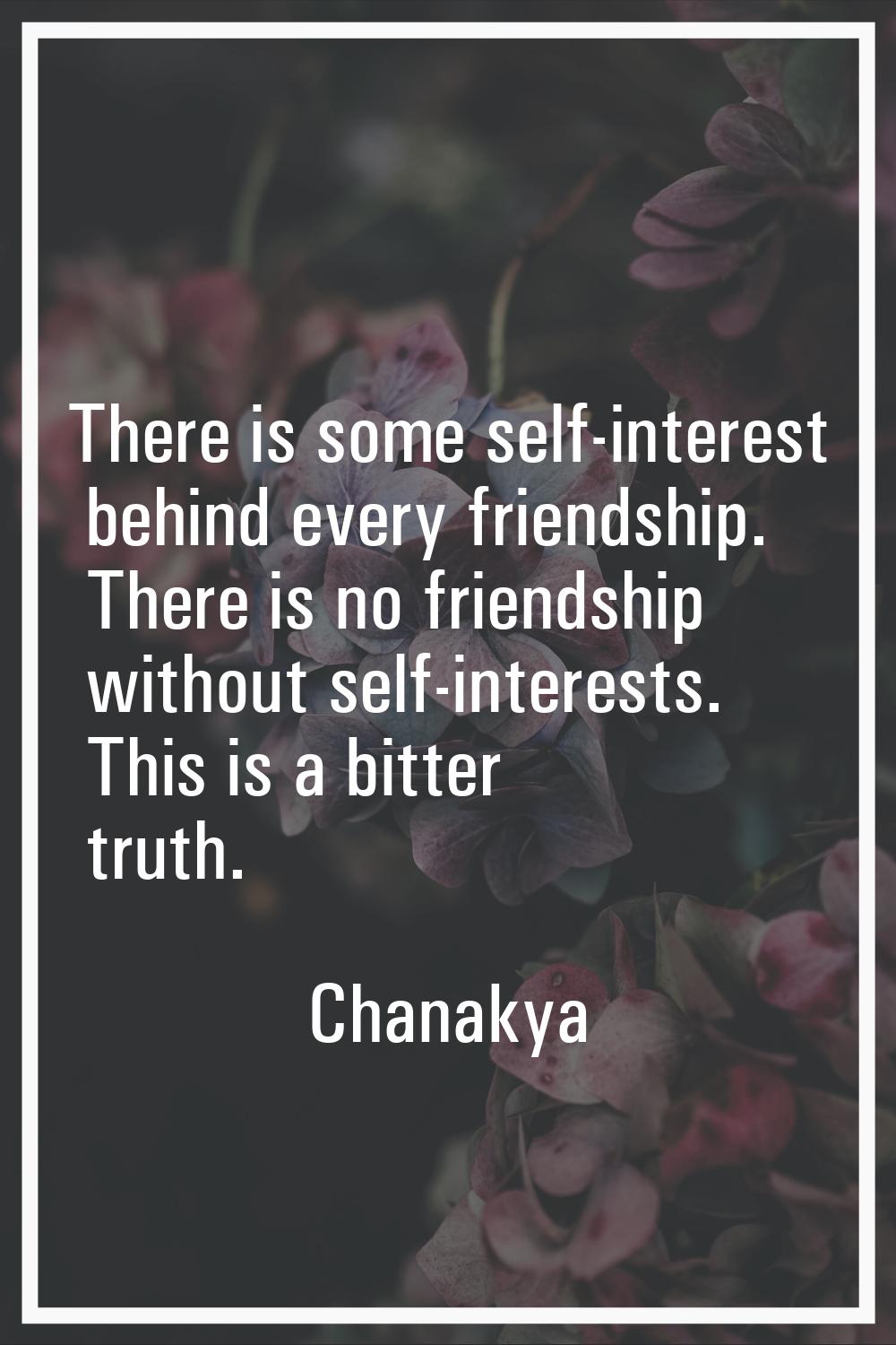 There is some self-interest behind every friendship. There is no friendship without self-interests.