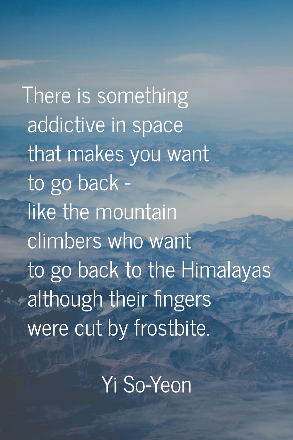 There is something addictive in space that makes you want to go back - like the mountain climbers w