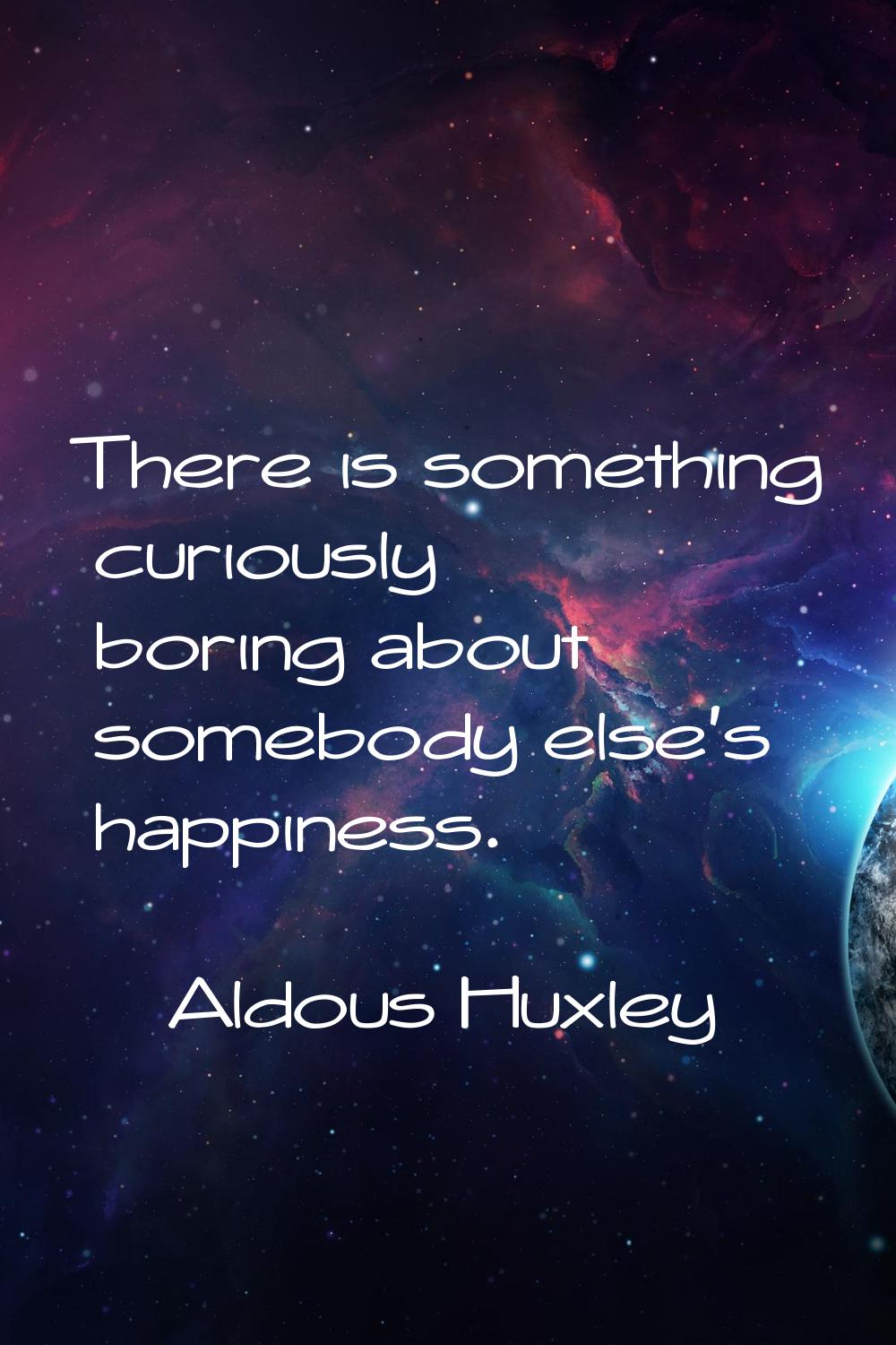 There is something curiously boring about somebody else's happiness.