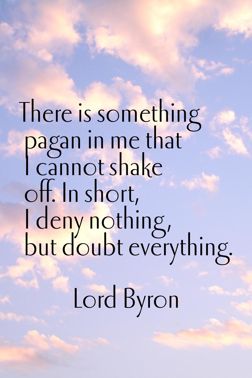 There is something pagan in me that I cannot shake off. In short, I deny nothing, but doubt everyth