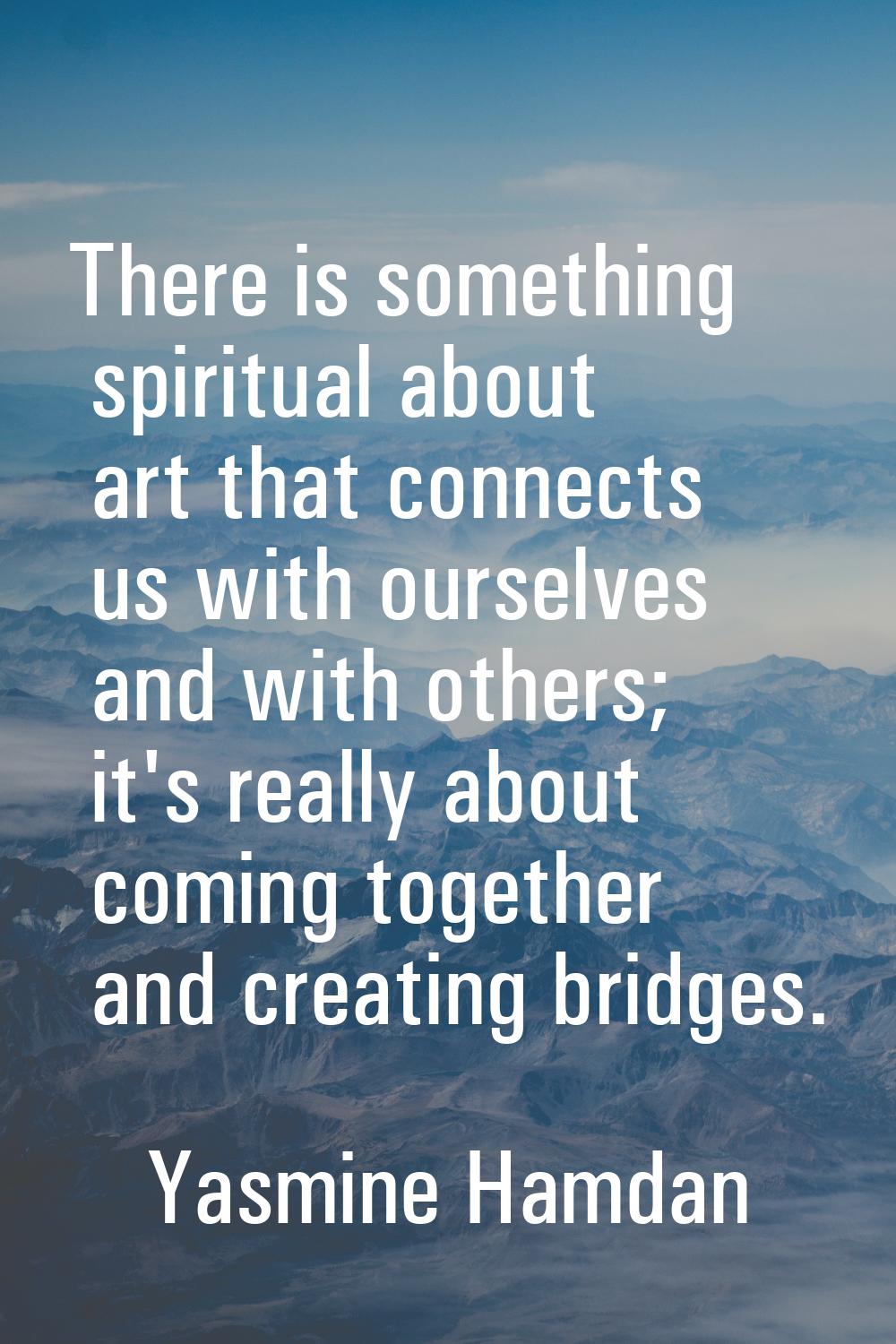 There is something spiritual about art that connects us with ourselves and with others; it's really