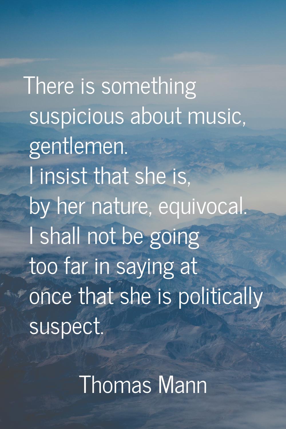 There is something suspicious about music, gentlemen. I insist that she is, by her nature, equivoca