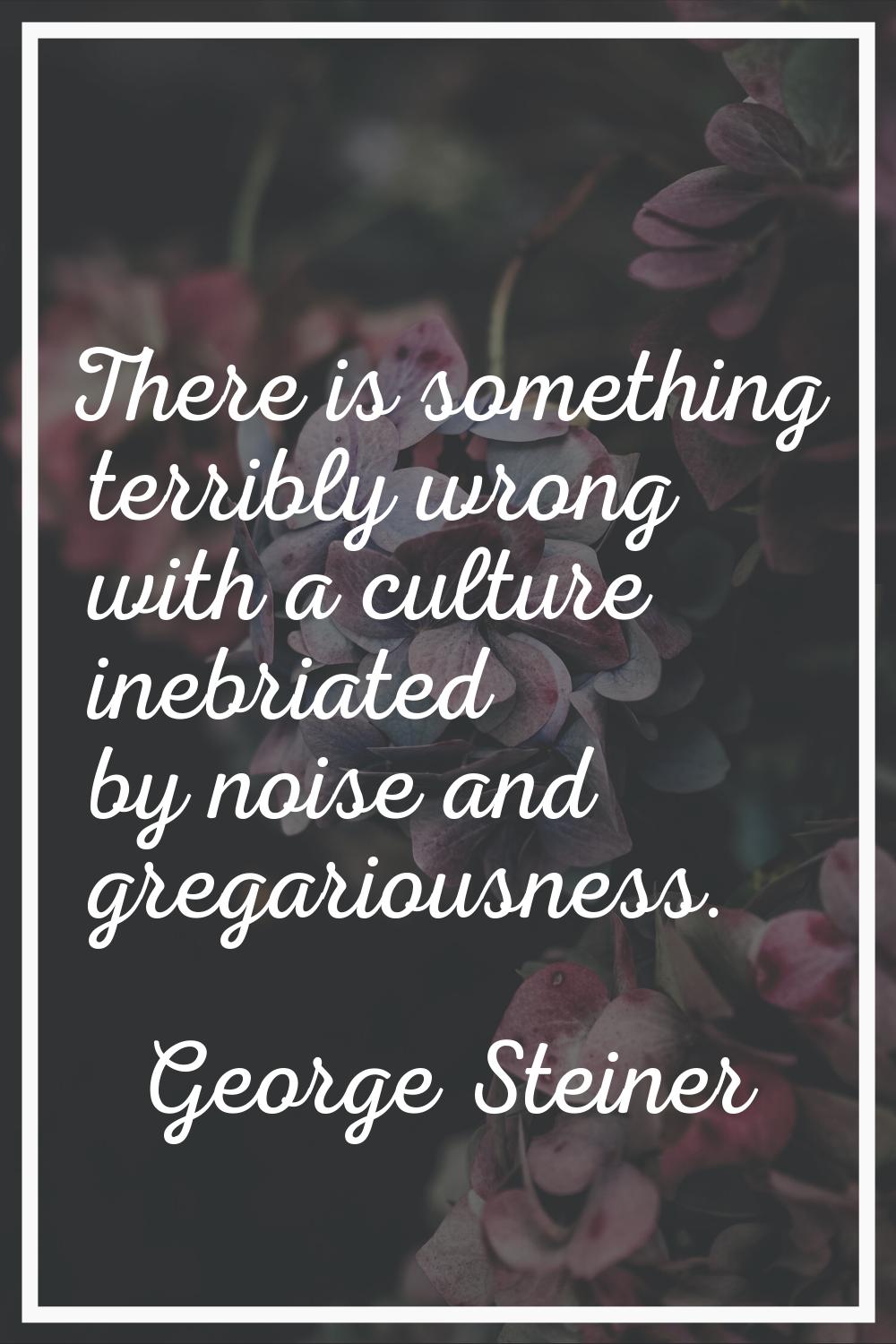 There is something terribly wrong with a culture inebriated by noise and gregariousness.