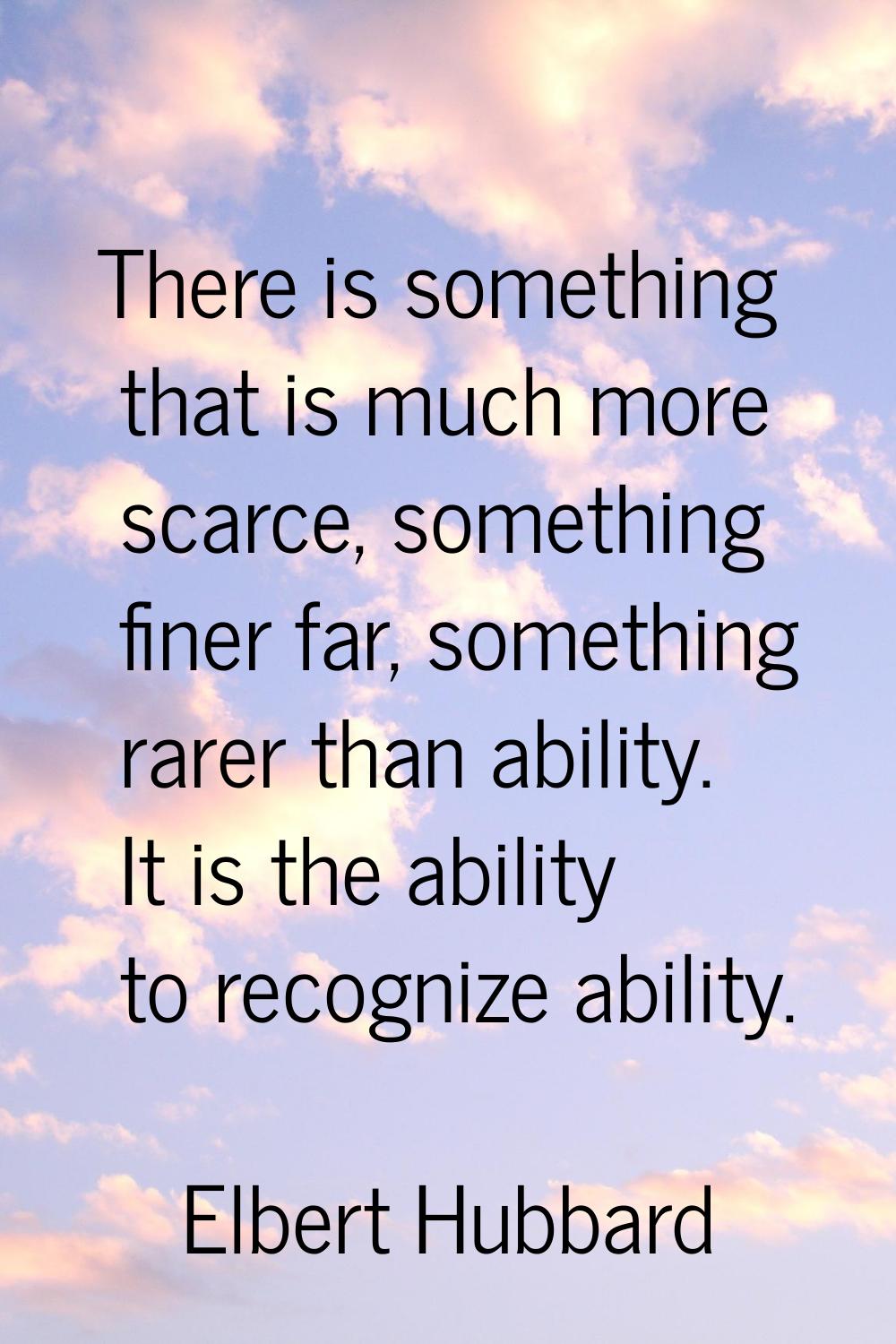 There is something that is much more scarce, something finer far, something rarer than ability. It 