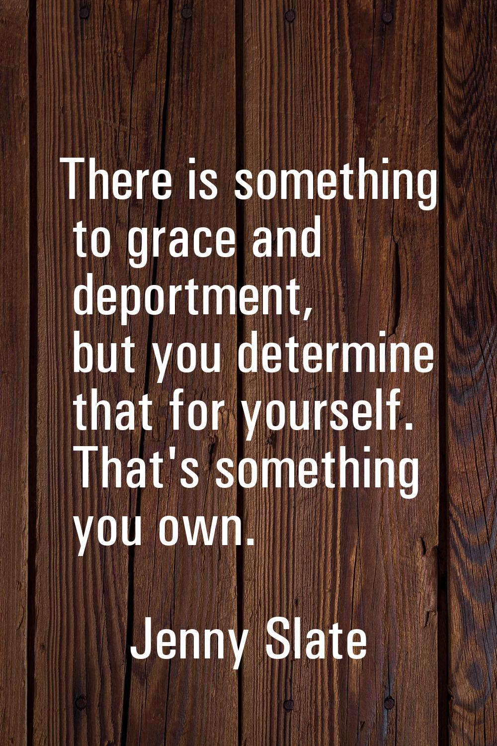 There is something to grace and deportment, but you determine that for yourself. That's something y