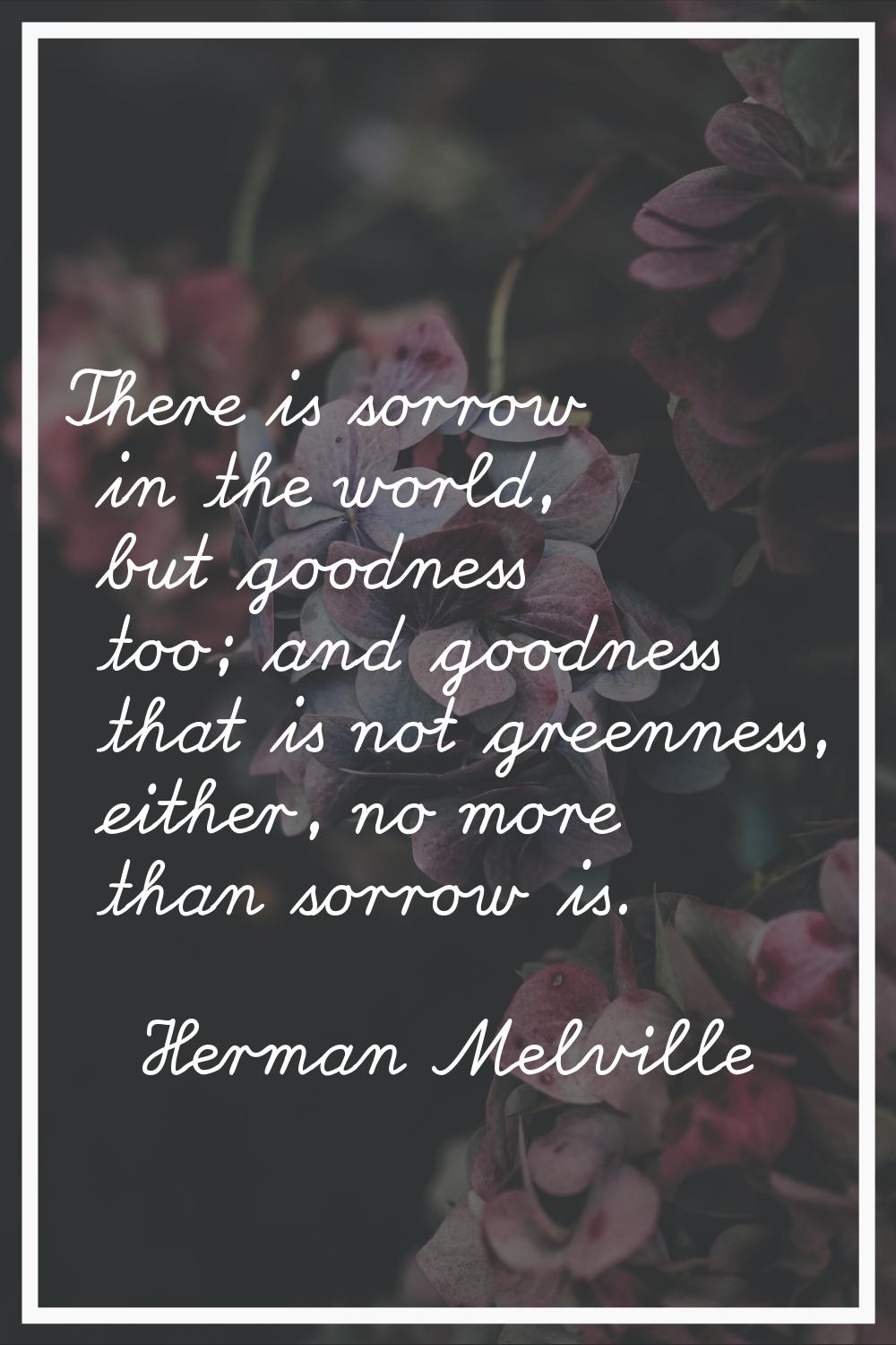 There is sorrow in the world, but goodness too; and goodness that is not greenness, either, no more