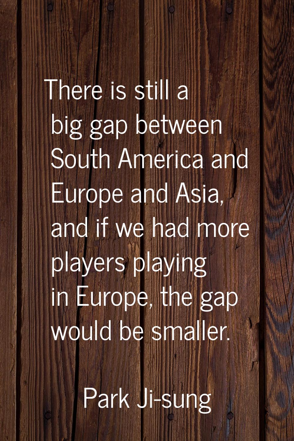 There is still a big gap between South America and Europe and Asia, and if we had more players play