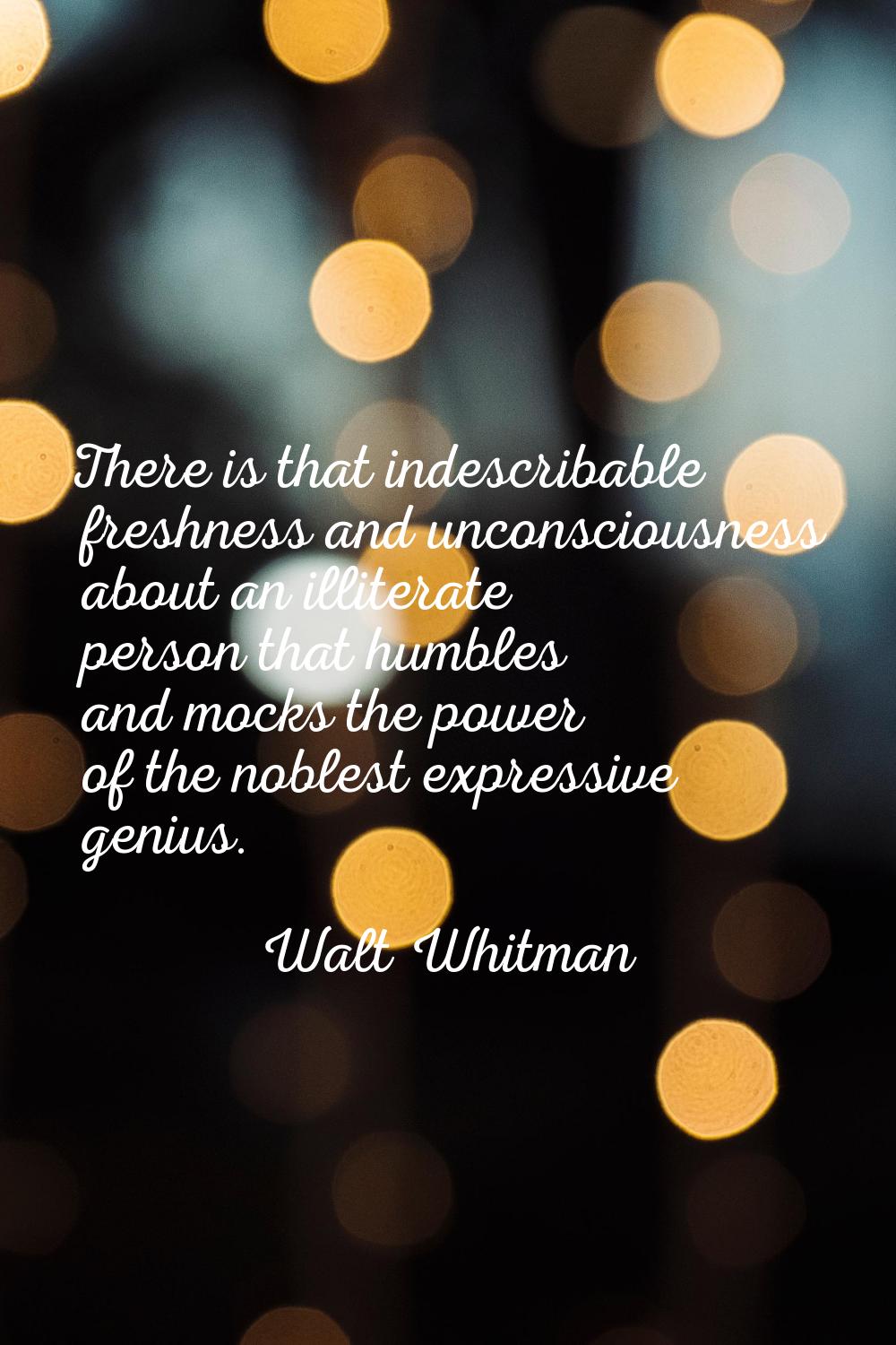 There is that indescribable freshness and unconsciousness about an illiterate person that humbles a