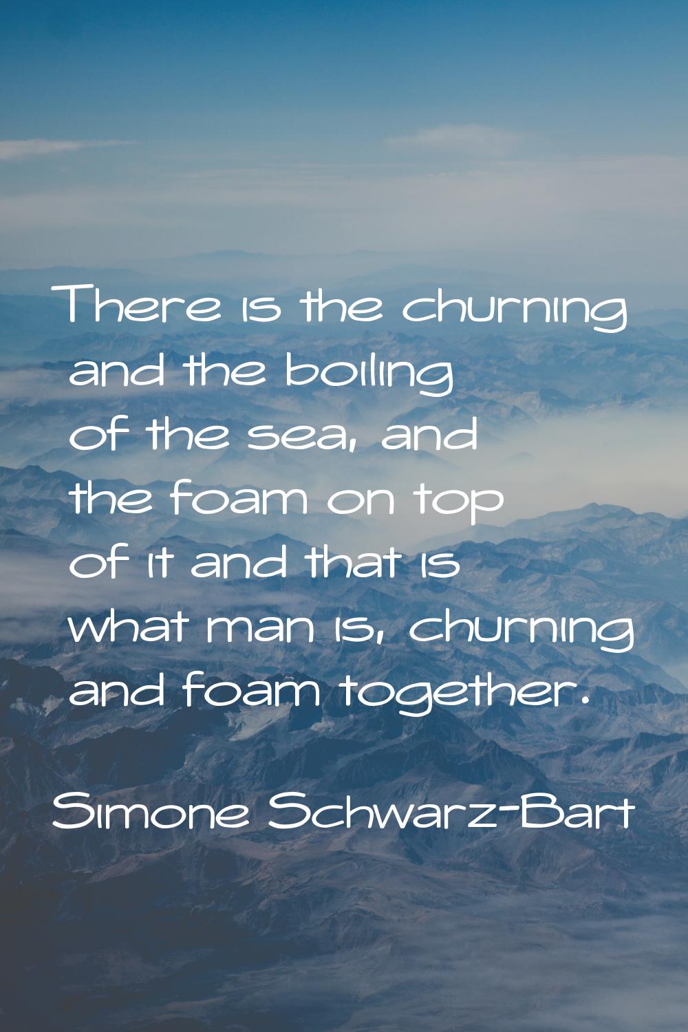 There is the churning and the boiling of the sea, and the foam on top of it and that is what man is