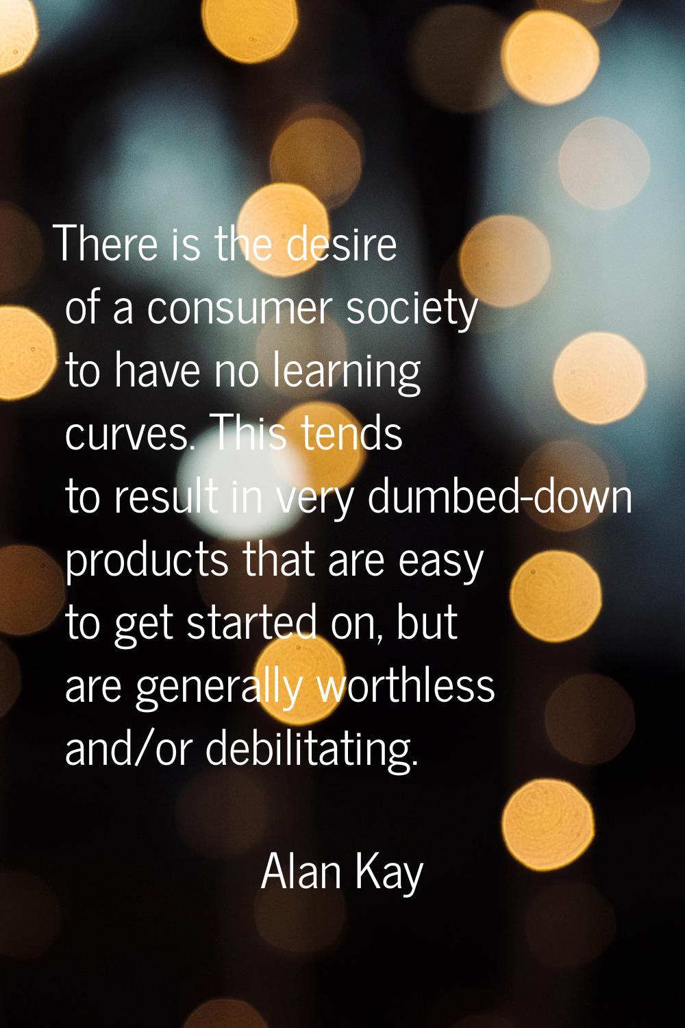 There is the desire of a consumer society to have no learning curves. This tends to result in very 