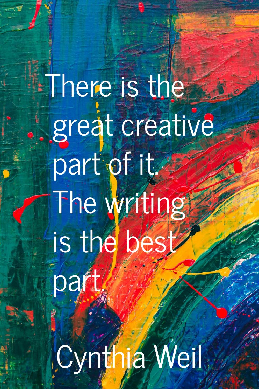 There is the great creative part of it. The writing is the best part.