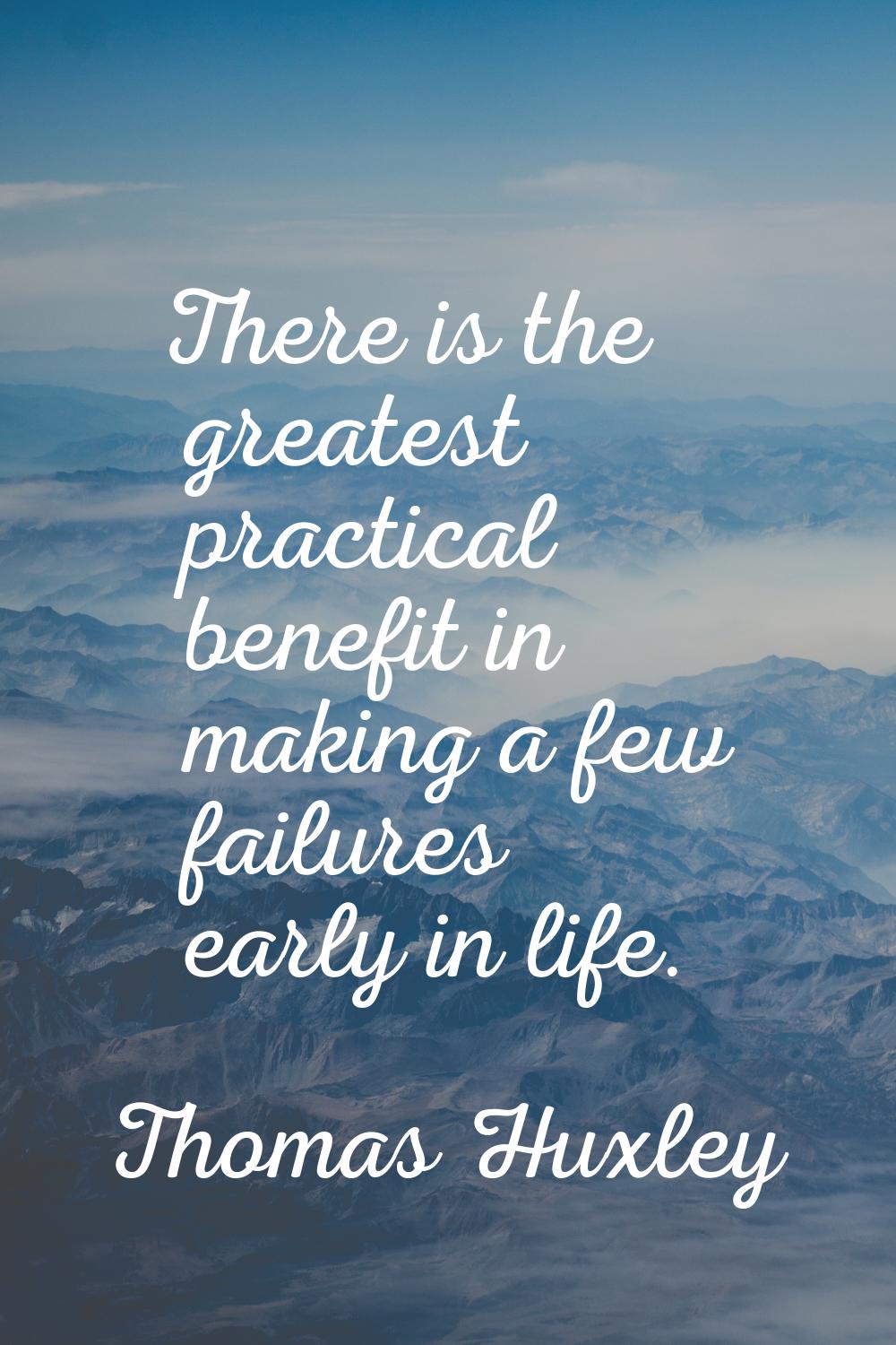 There is the greatest practical benefit in making a few failures early in life.