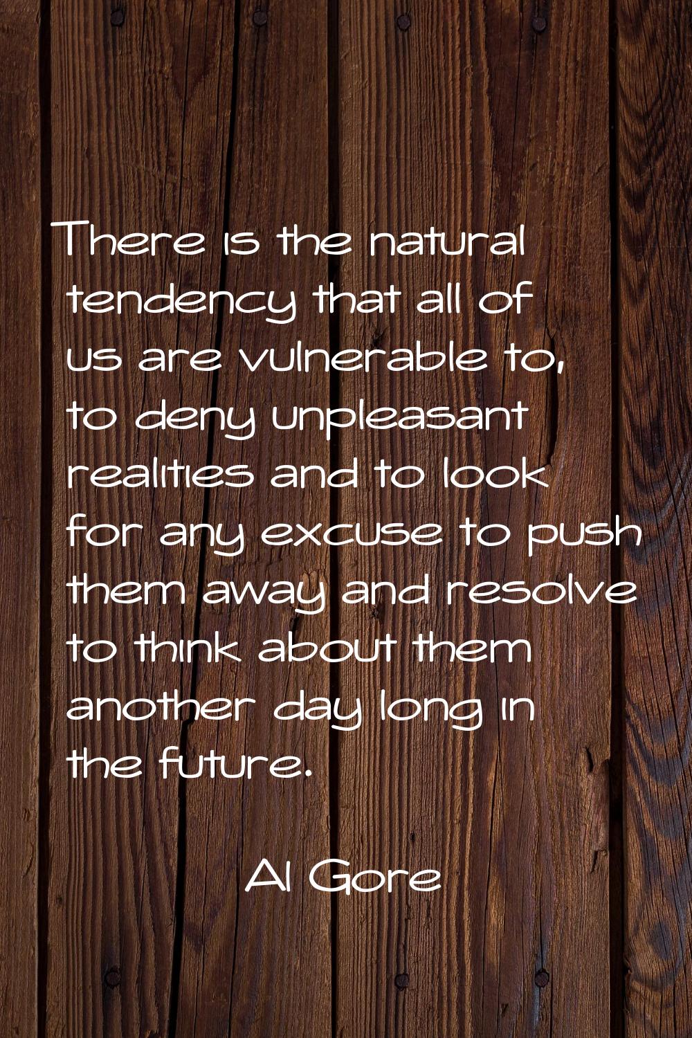 There is the natural tendency that all of us are vulnerable to, to deny unpleasant realities and to