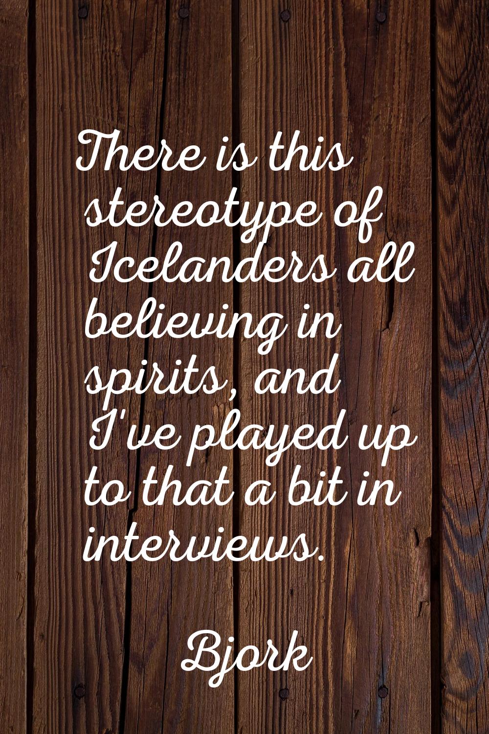There is this stereotype of Icelanders all believing in spirits, and I've played up to that a bit i