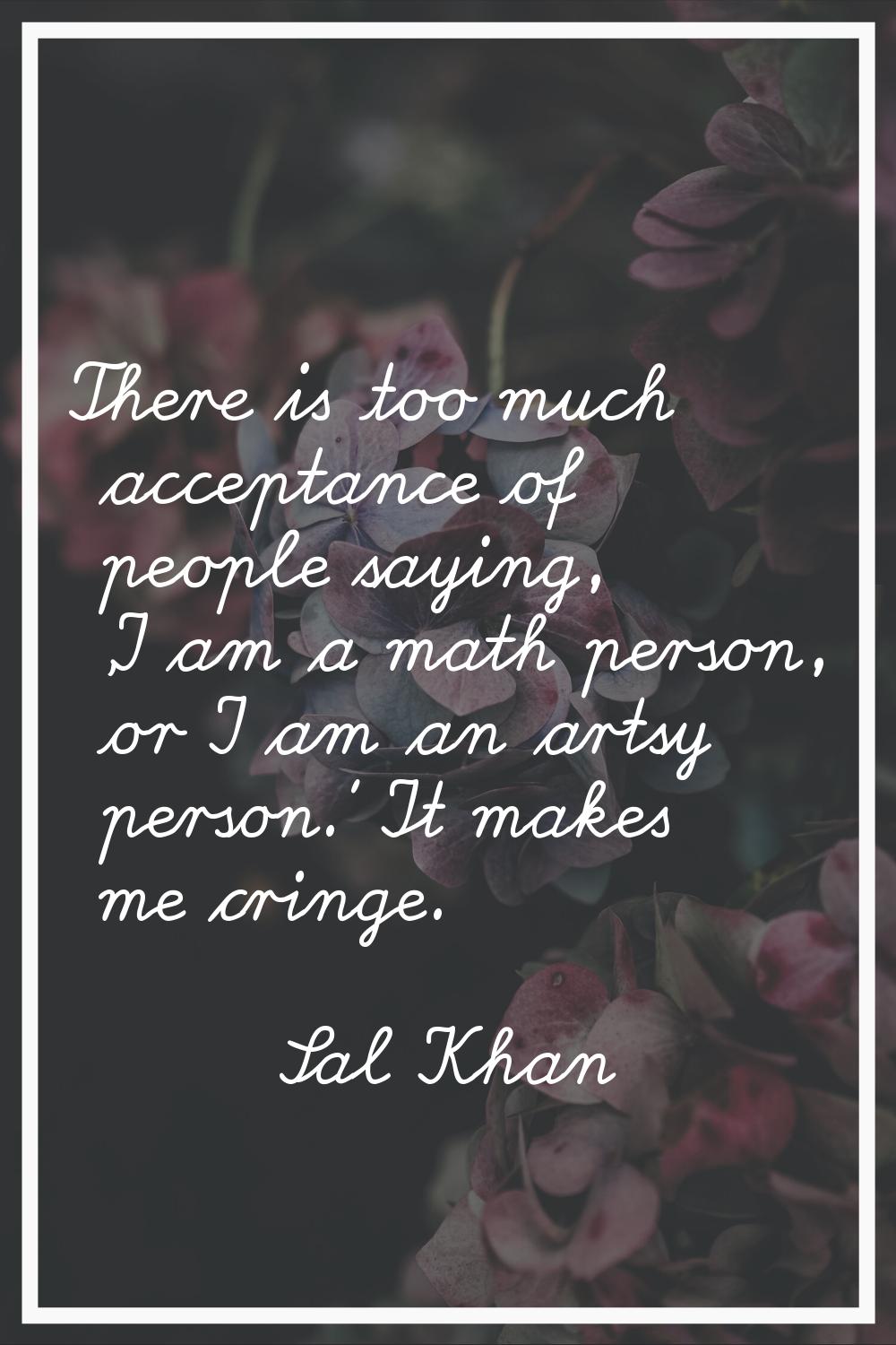 There is too much acceptance of people saying, 'I am a math person, or I am an artsy person.' It ma