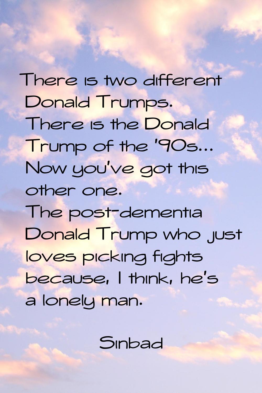 There is two different Donald Trumps. There is the Donald Trump of the '90s... Now you've got this 