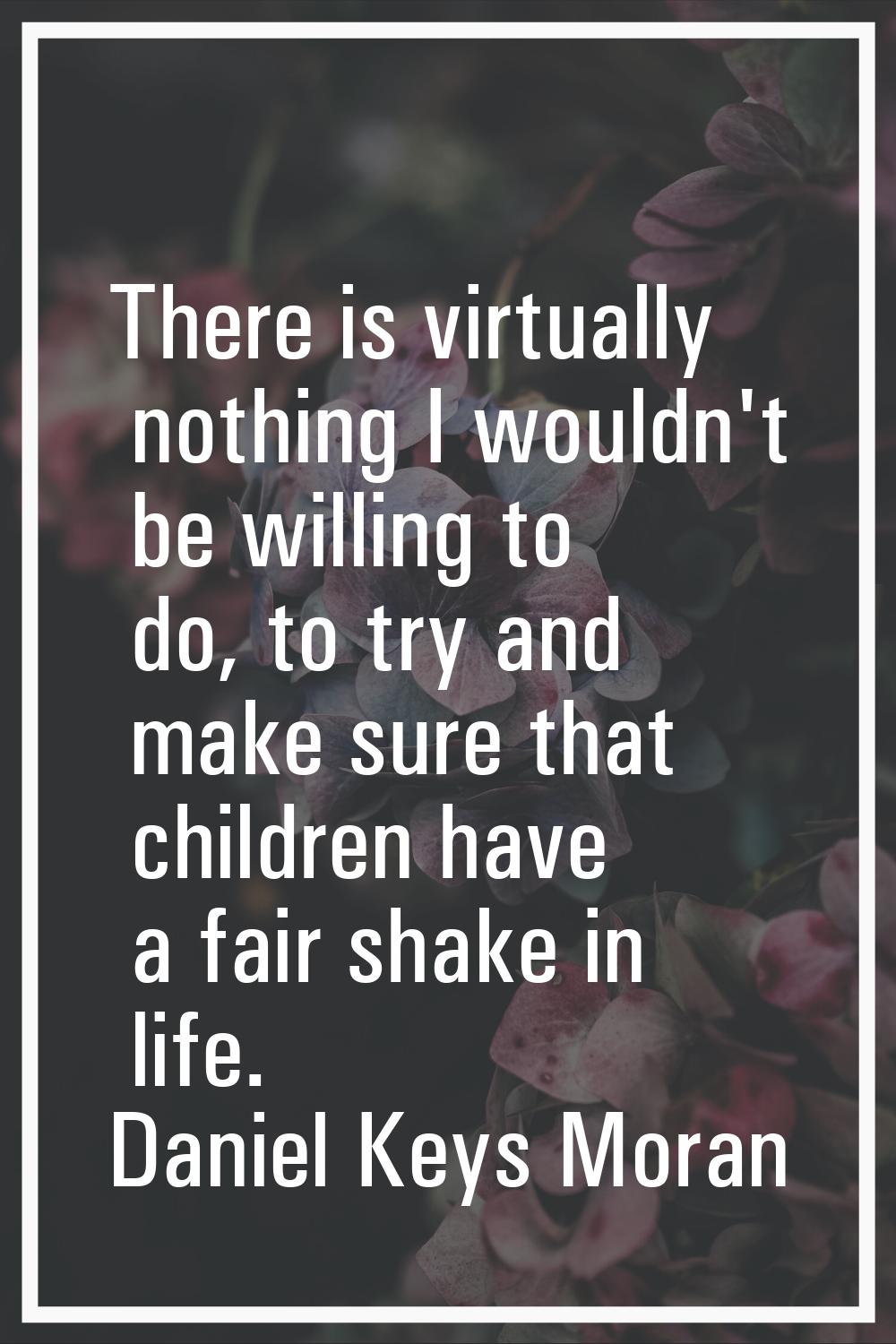 There is virtually nothing I wouldn't be willing to do, to try and make sure that children have a f