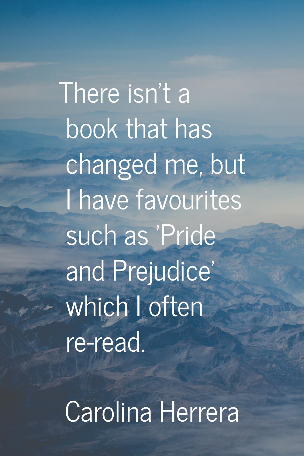 There isn't a book that has changed me, but I have favourites such as 'Pride and Prejudice' which I