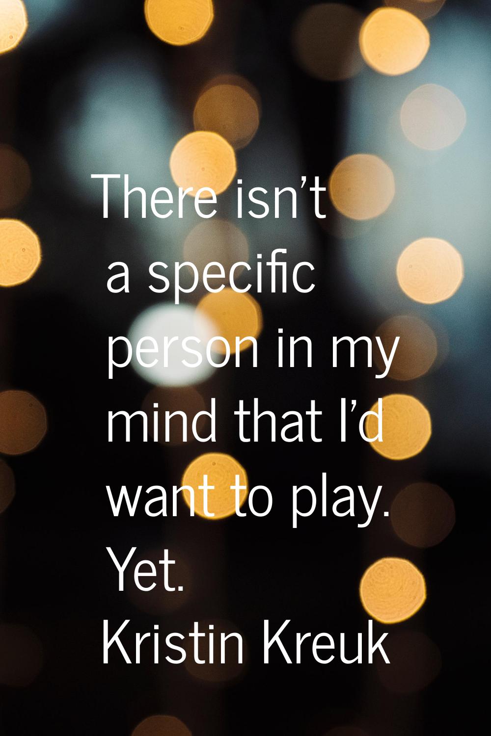 There isn't a specific person in my mind that I'd want to play. Yet.