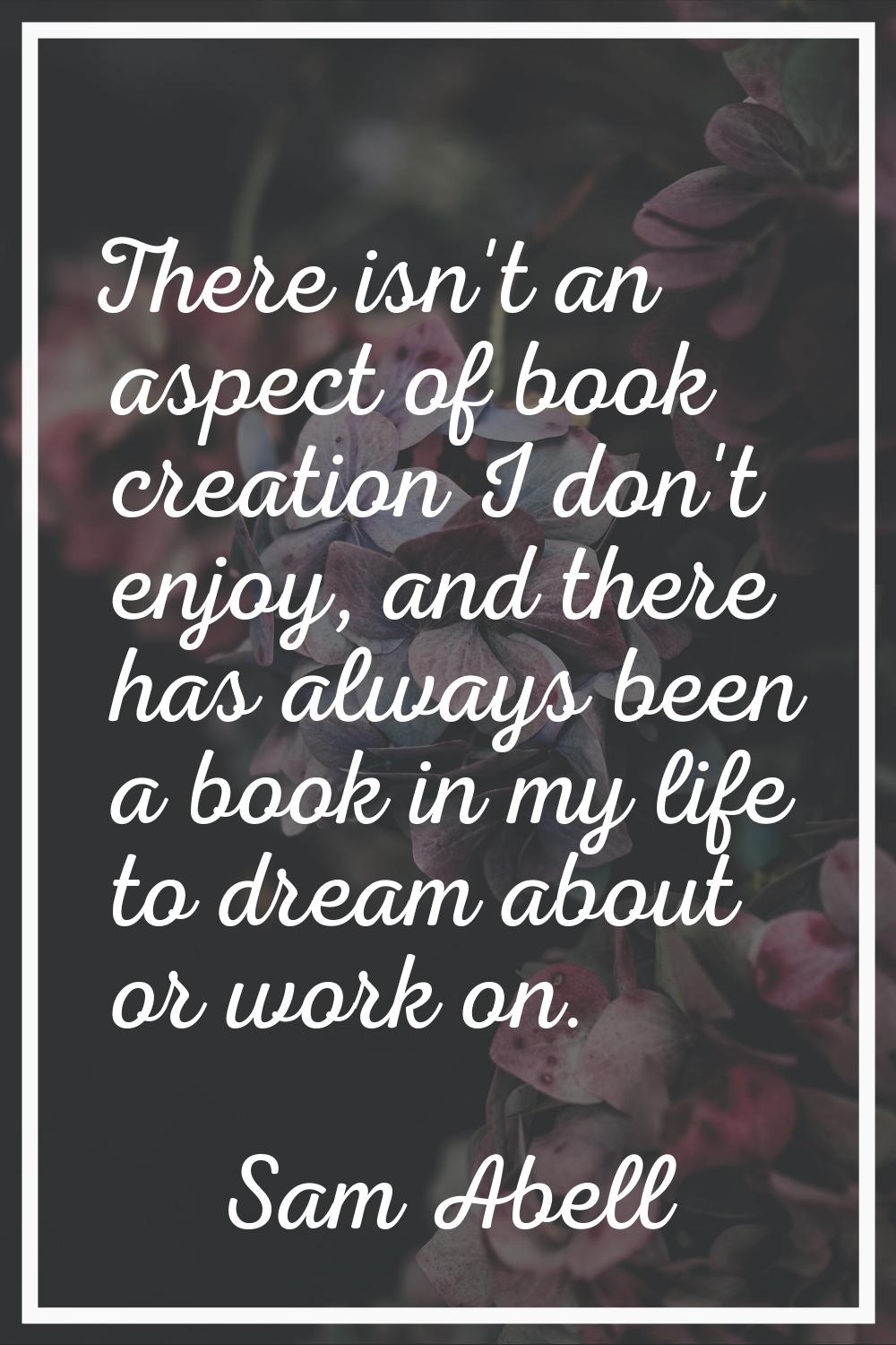 There isn't an aspect of book creation I don't enjoy, and there has always been a book in my life t