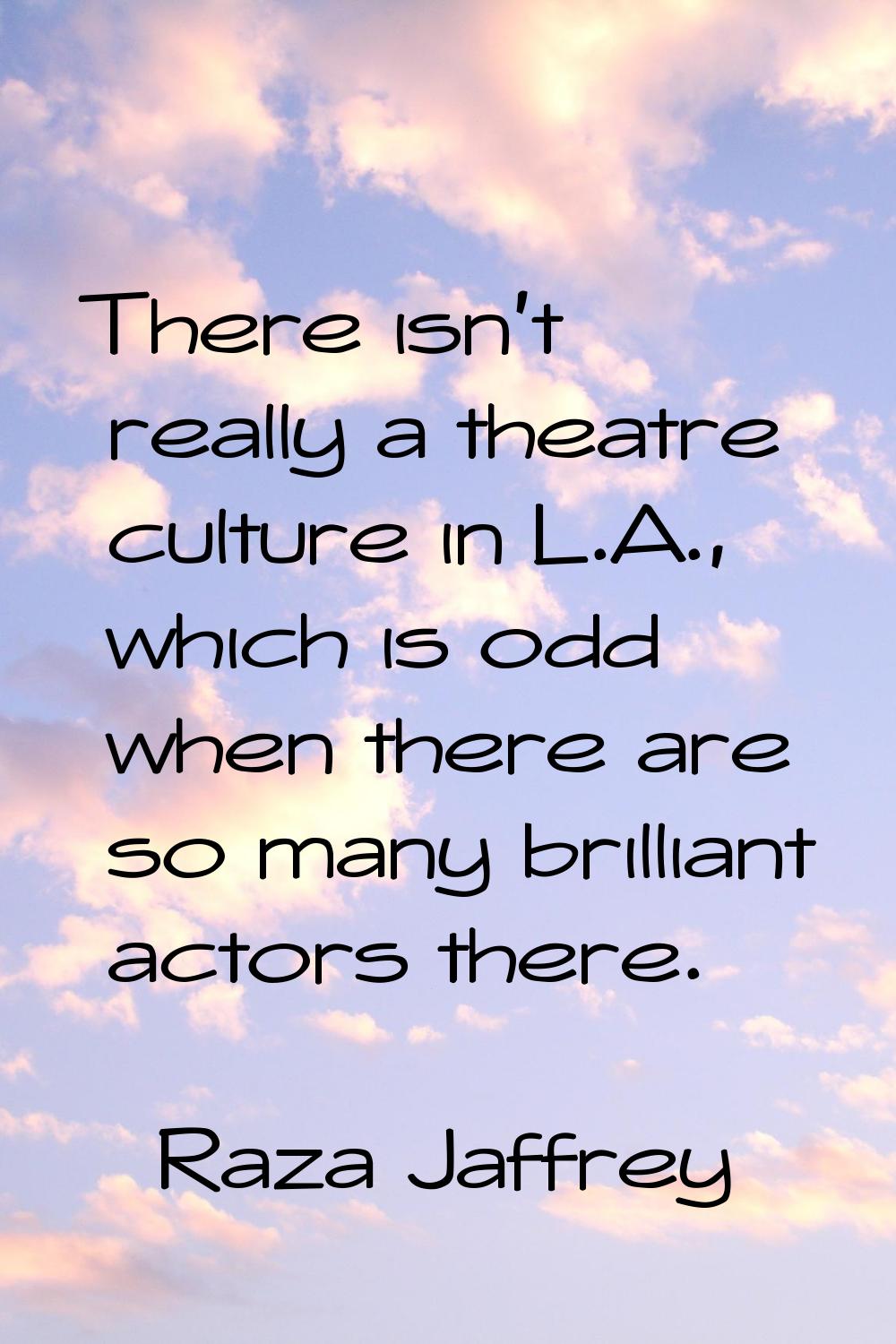 There isn't really a theatre culture in L.A., which is odd when there are so many brilliant actors 