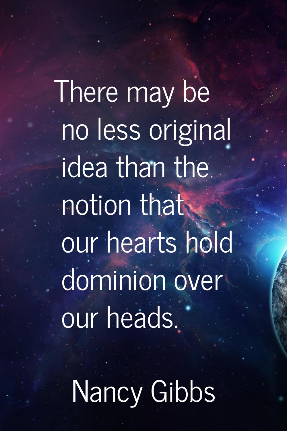 There may be no less original idea than the notion that our hearts hold dominion over our heads.
