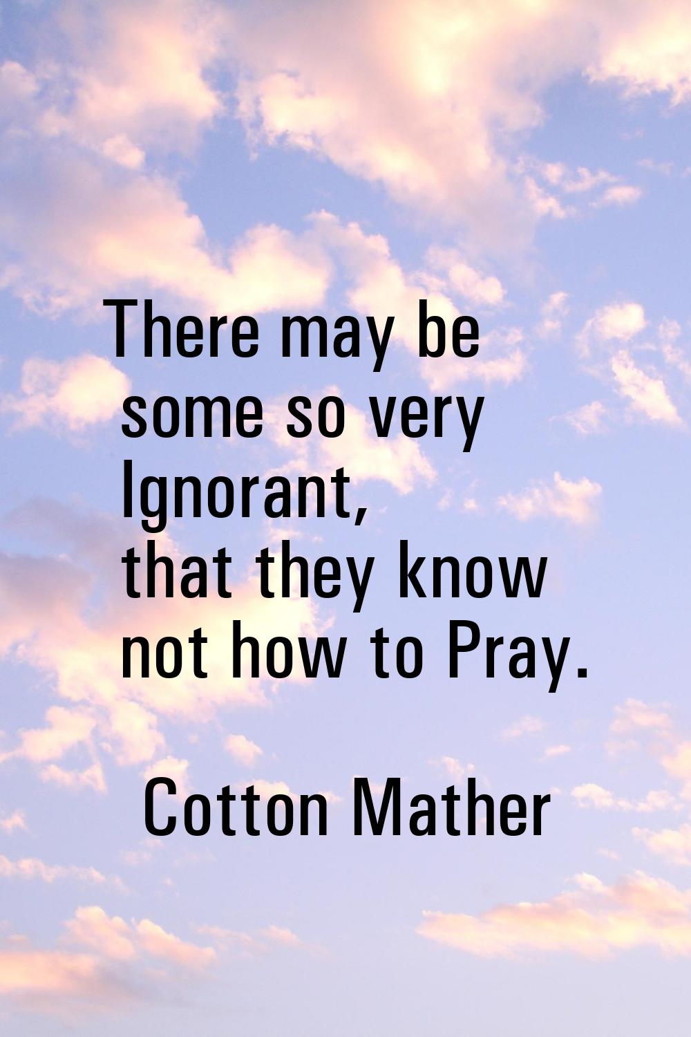 There may be some so very Ignorant, that they know not how to Pray.