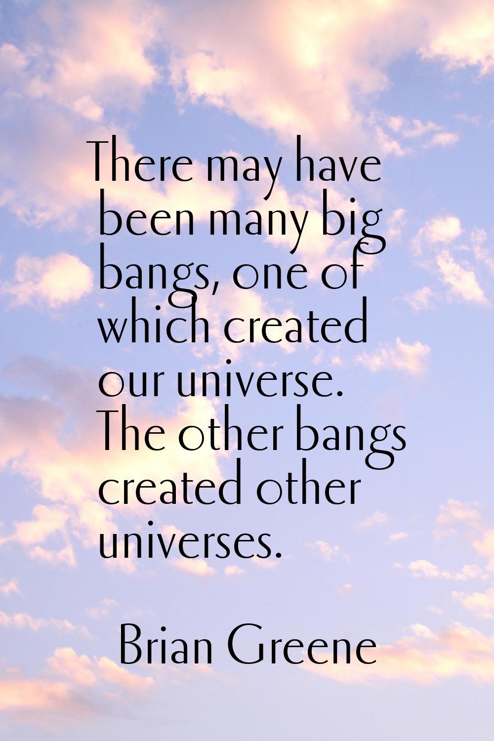 There may have been many big bangs, one of which created our universe. The other bangs created othe