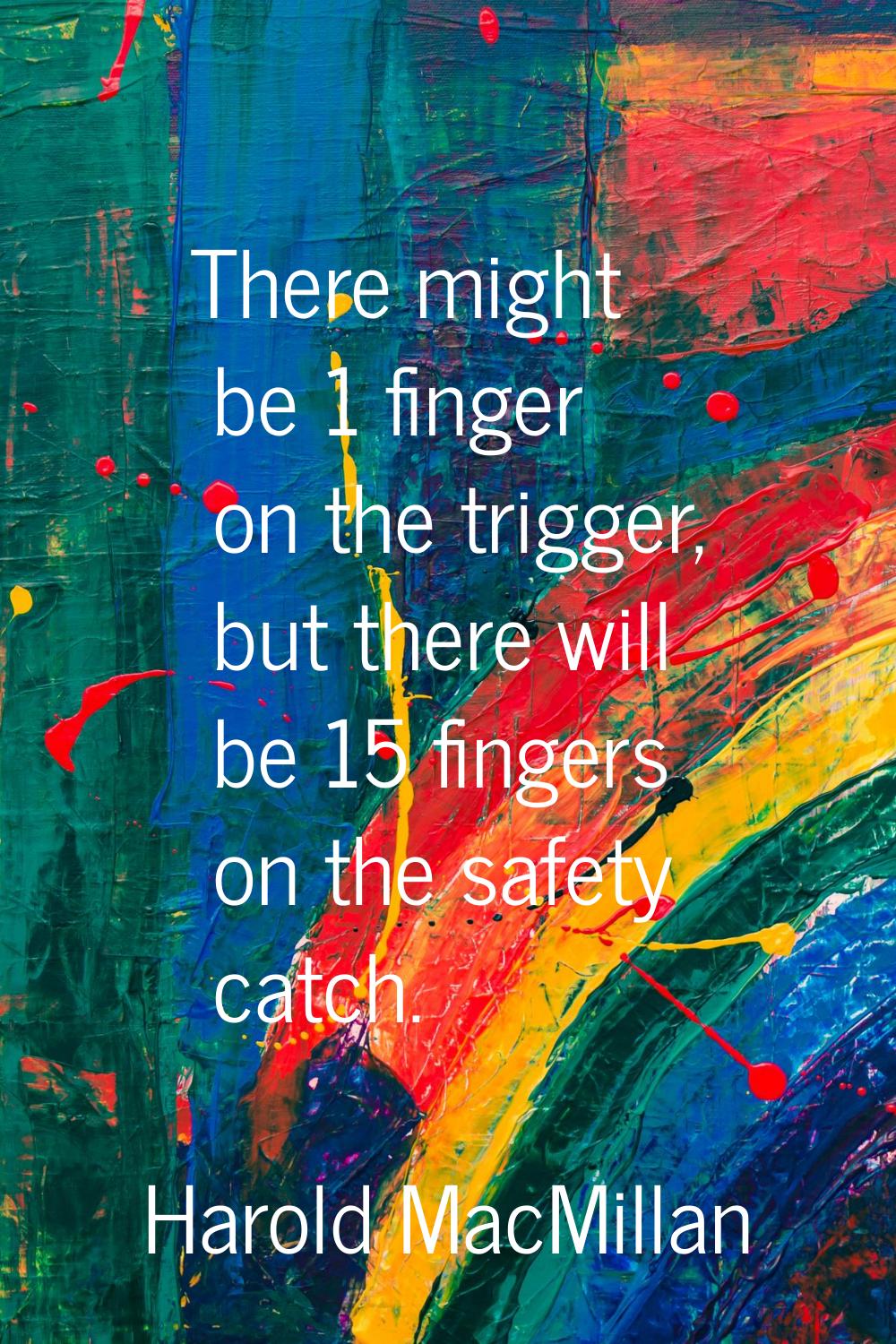 There might be 1 finger on the trigger, but there will be 15 fingers on the safety catch.