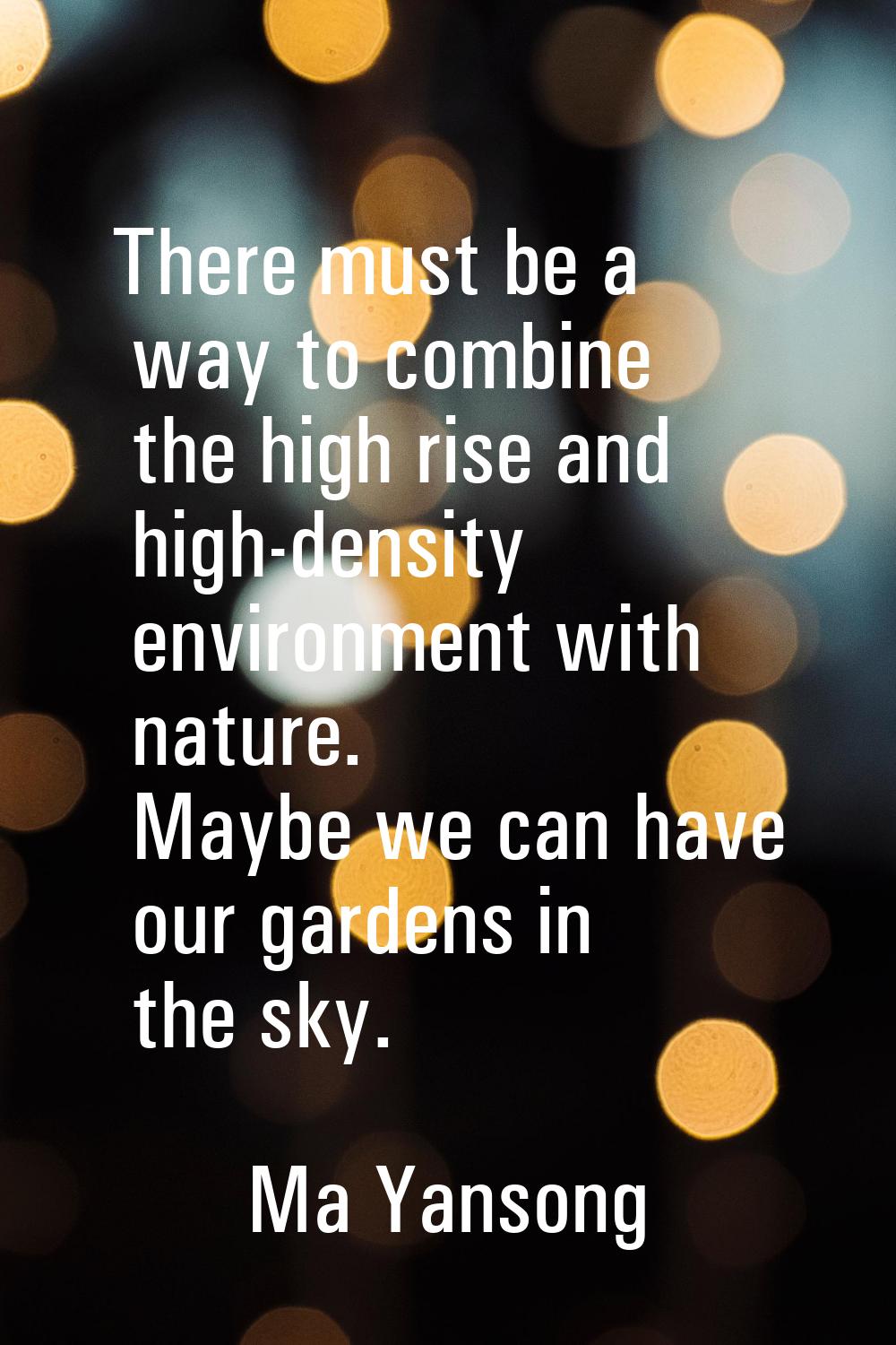 There must be a way to combine the high rise and high-density environment with nature. Maybe we can