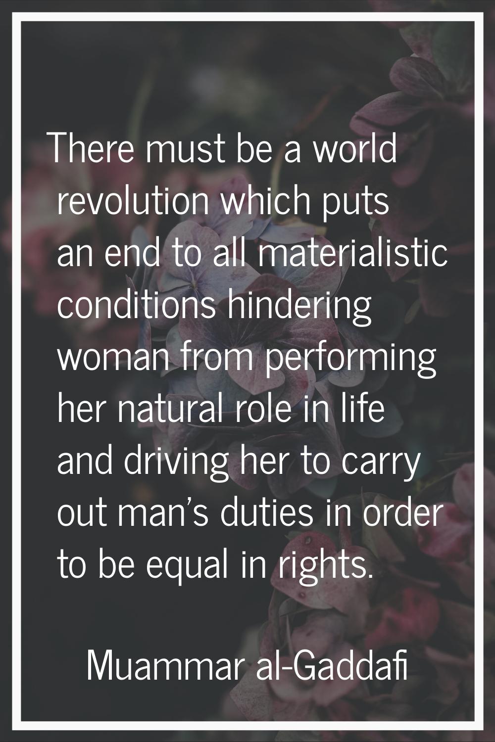 There must be a world revolution which puts an end to all materialistic conditions hindering woman 