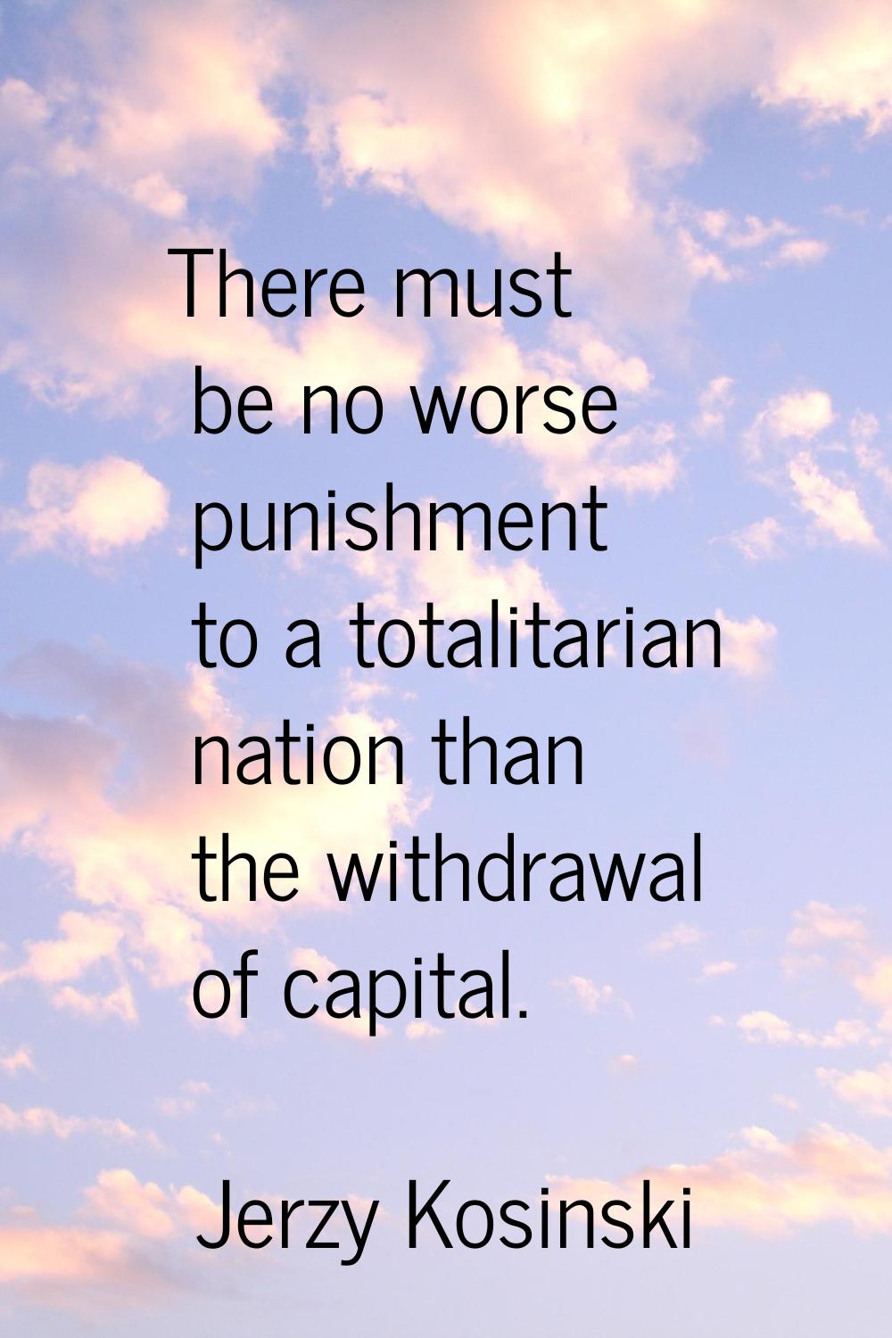 There must be no worse punishment to a totalitarian nation than the withdrawal of capital.