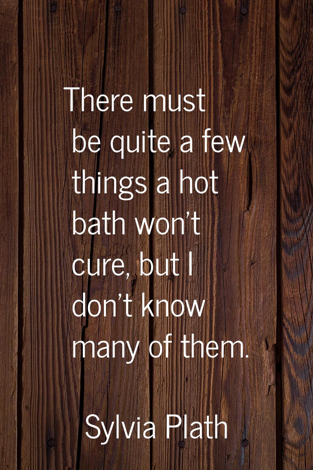 There must be quite a few things a hot bath won't cure, but I don't know many of them.
