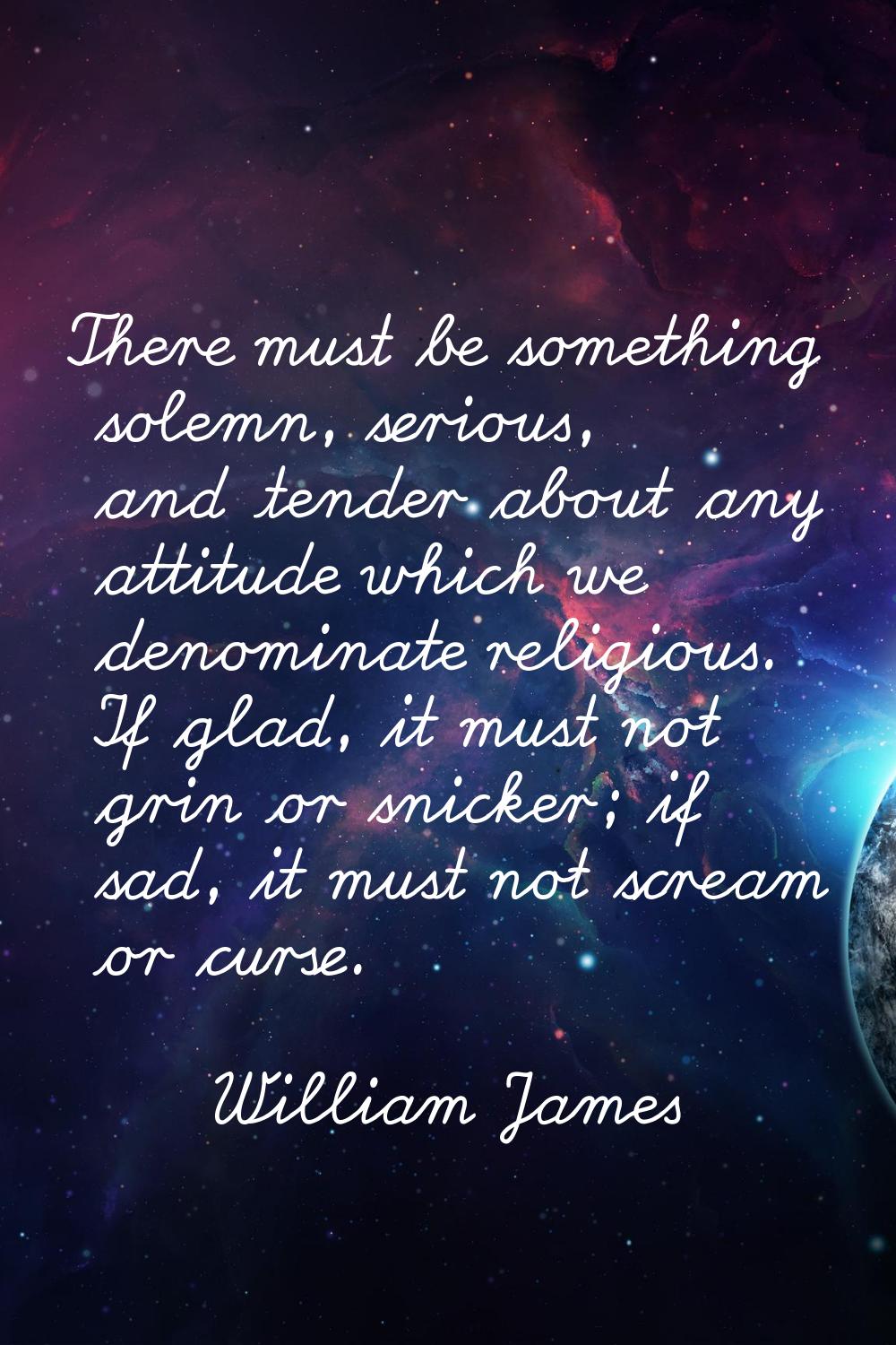 There must be something solemn, serious, and tender about any attitude which we denominate religiou