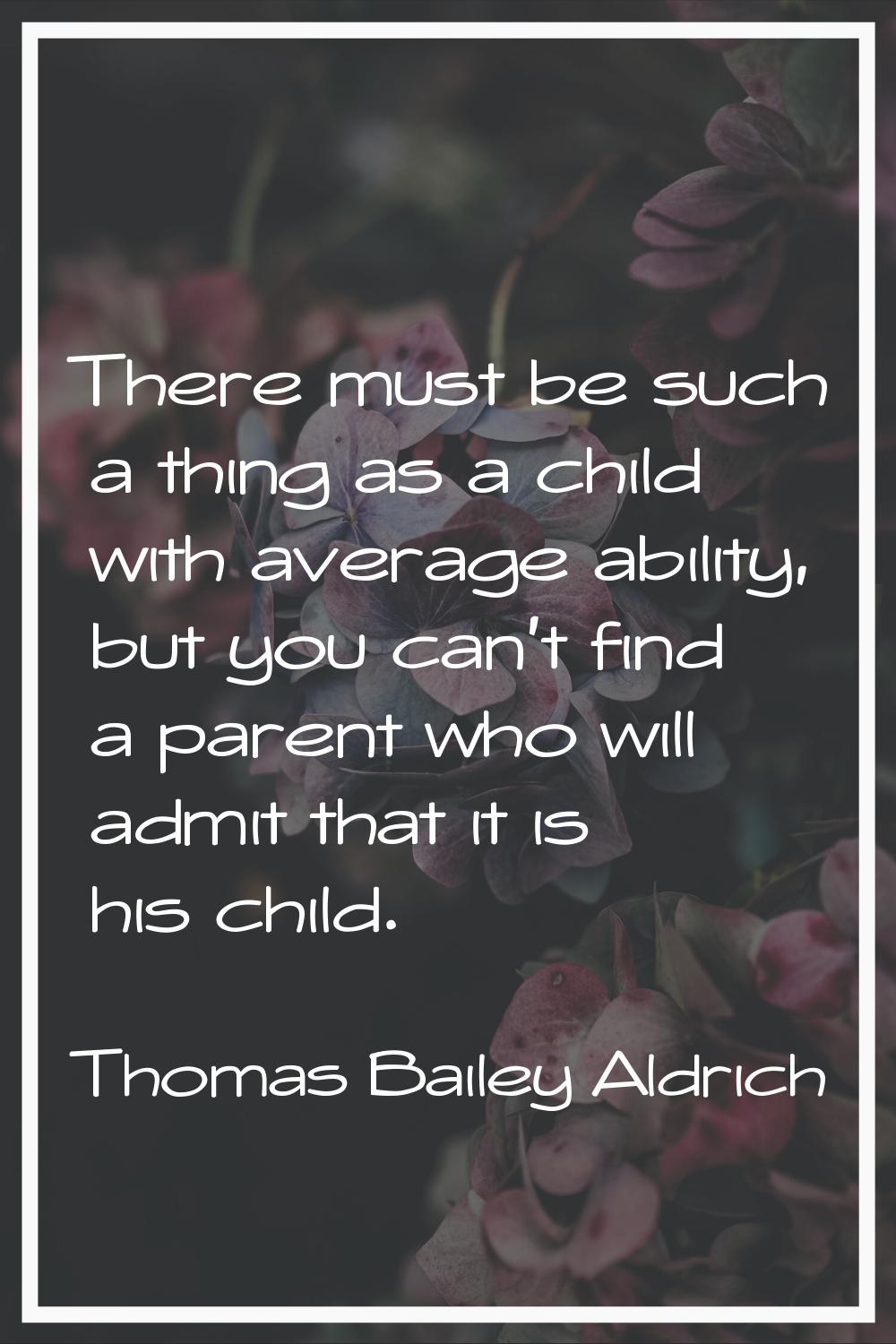 There must be such a thing as a child with average ability, but you can't find a parent who will ad