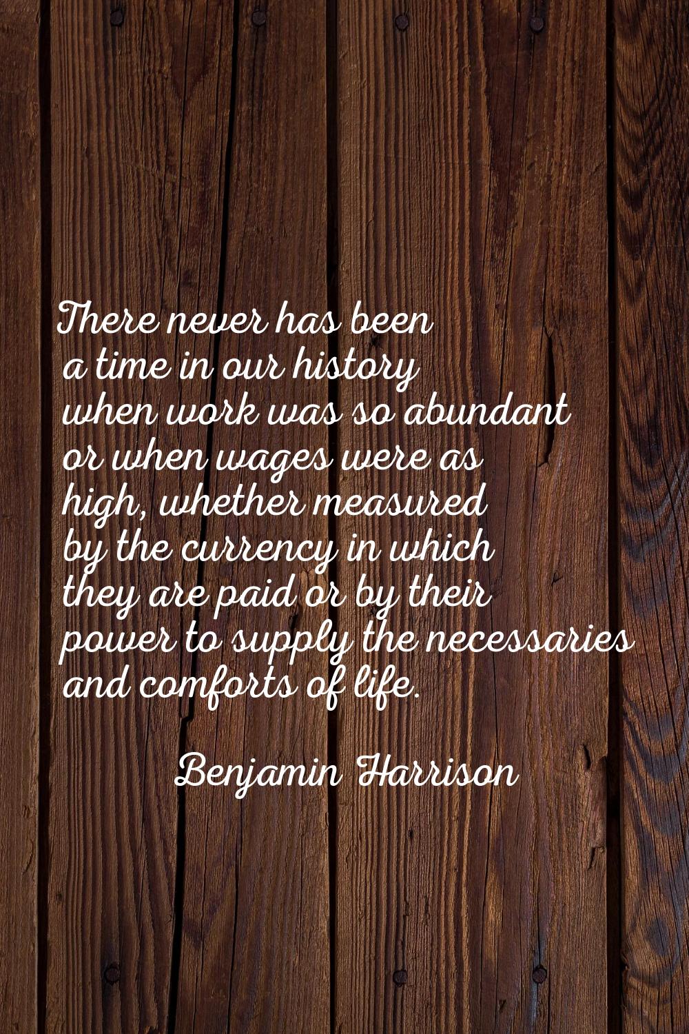There never has been a time in our history when work was so abundant or when wages were as high, wh