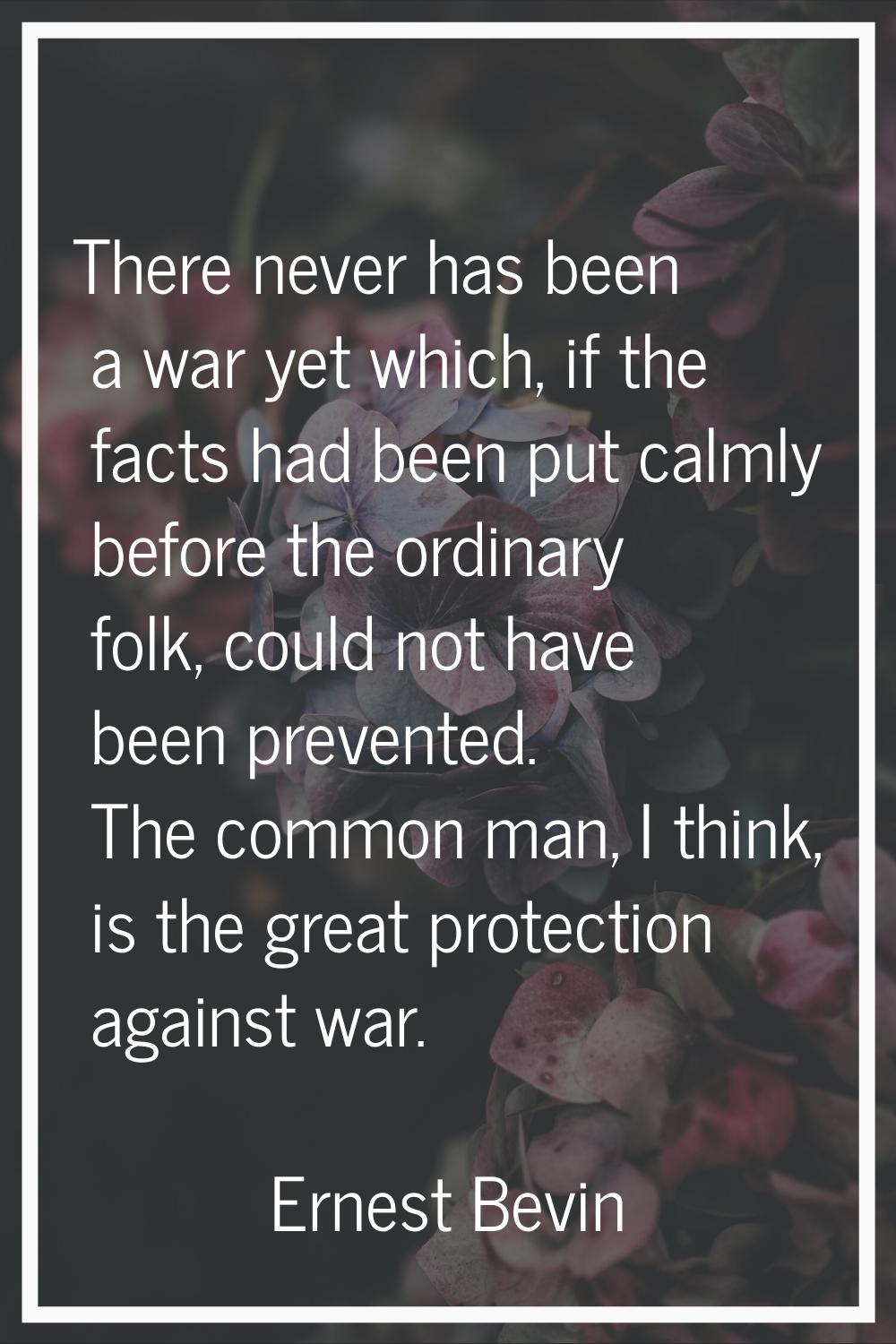 There never has been a war yet which, if the facts had been put calmly before the ordinary folk, co