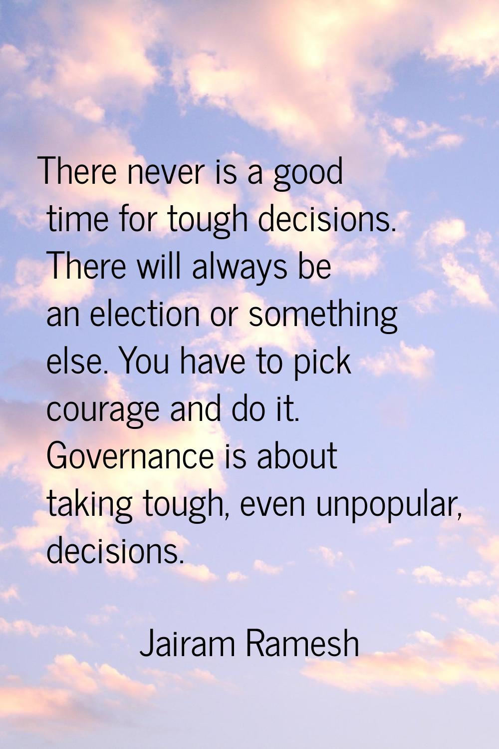 There never is a good time for tough decisions. There will always be an election or something else.