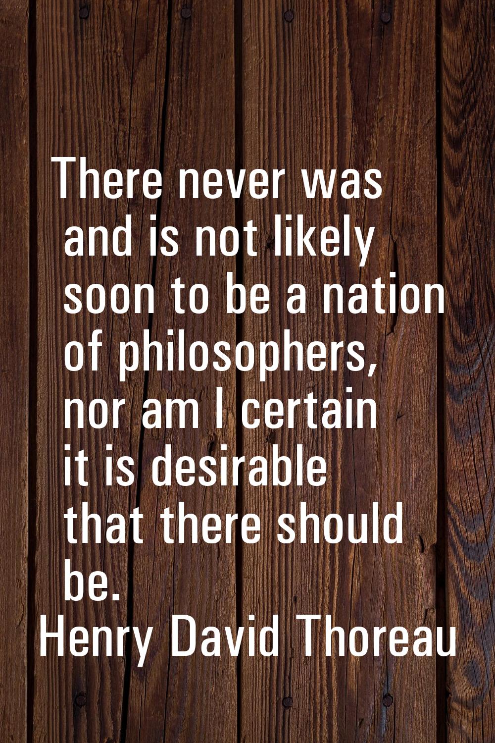 There never was and is not likely soon to be a nation of philosophers, nor am I certain it is desir