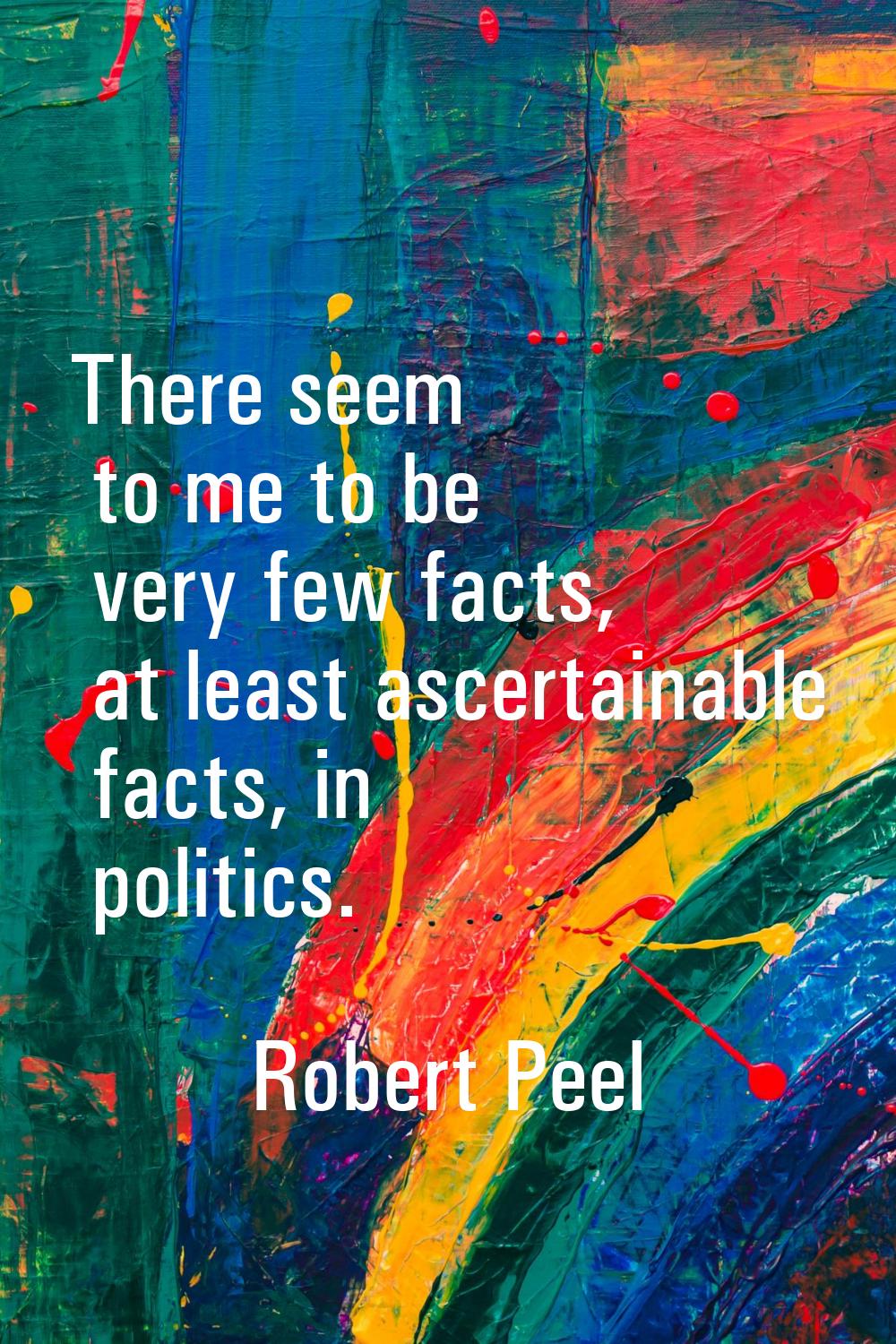 There seem to me to be very few facts, at least ascertainable facts, in politics.