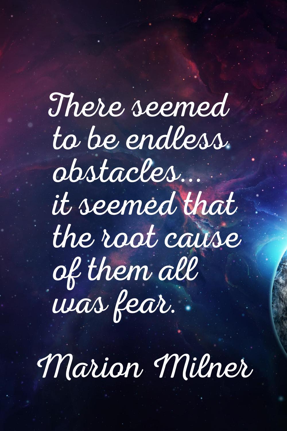 There seemed to be endless obstacles... it seemed that the root cause of them all was fear.