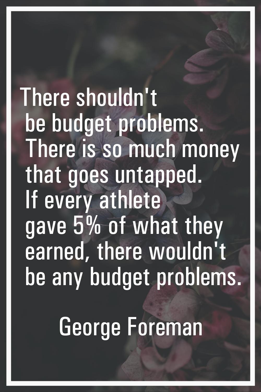 There shouldn't be budget problems. There is so much money that goes untapped. If every athlete gav