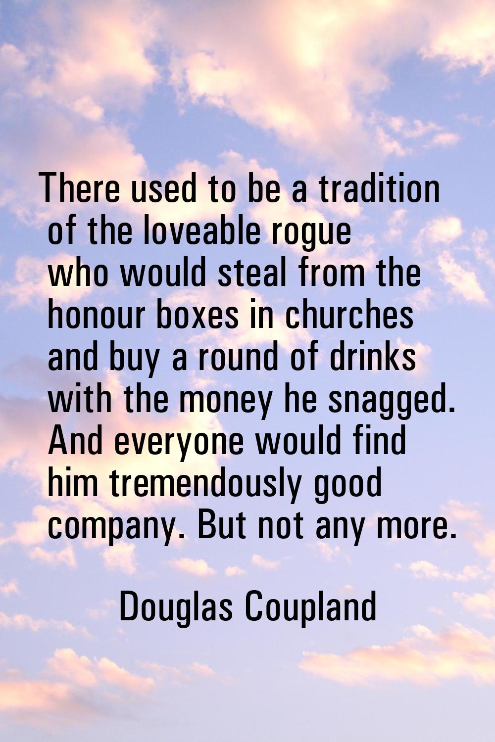There used to be a tradition of the loveable rogue who would steal from the honour boxes in churche