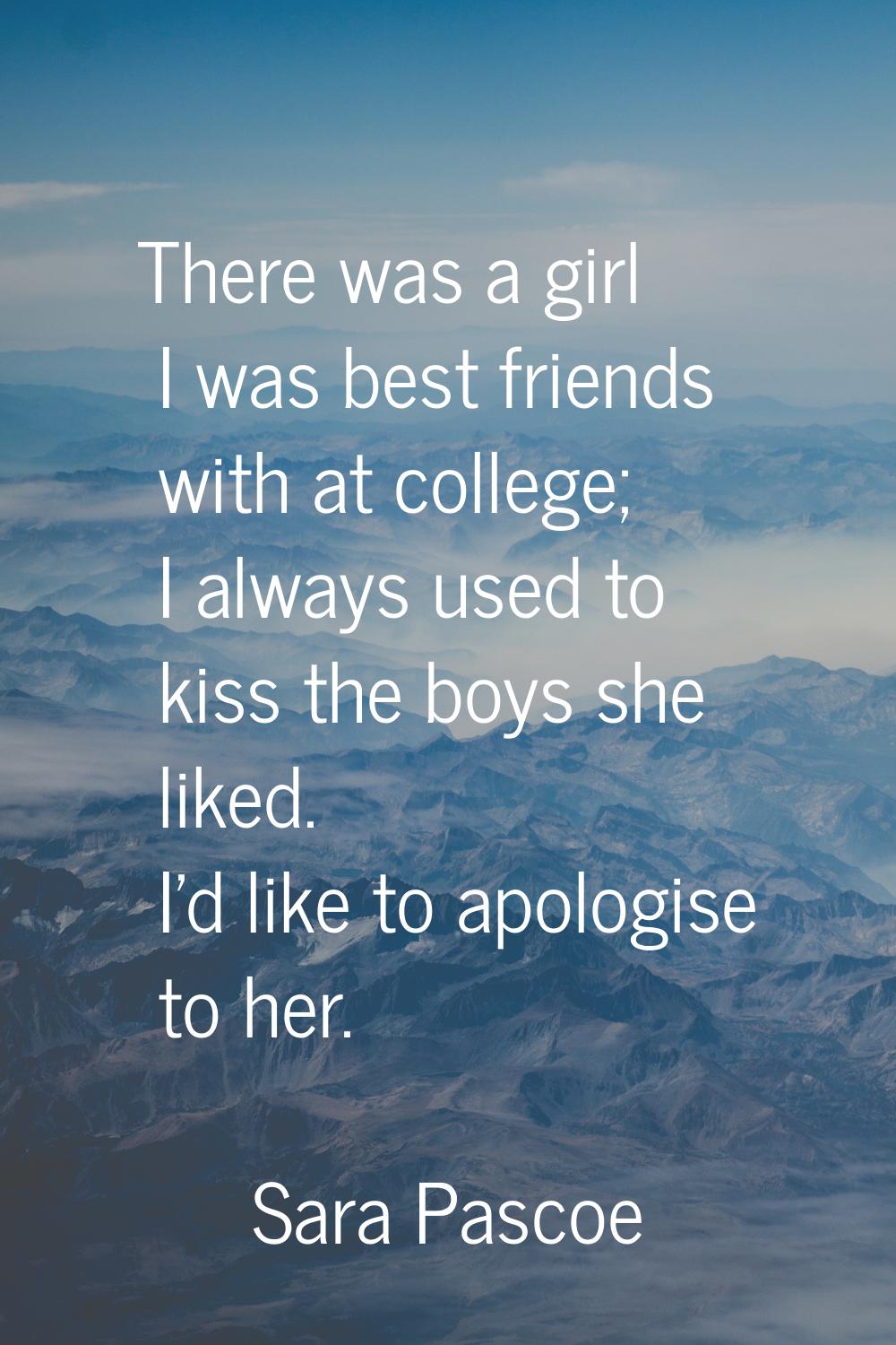 There was a girl I was best friends with at college; I always used to kiss the boys she liked. I'd 