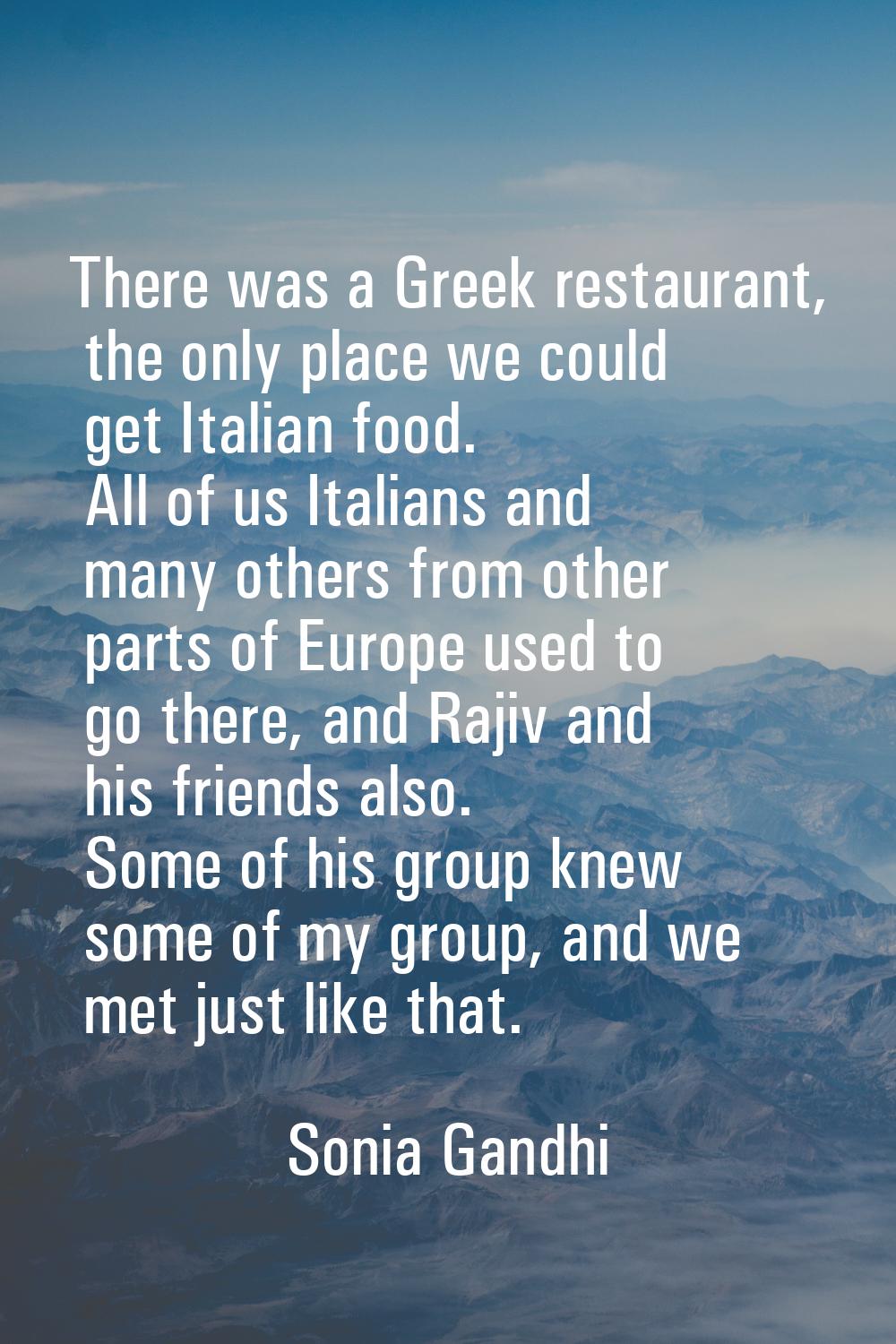 There was a Greek restaurant, the only place we could get Italian food. All of us Italians and many