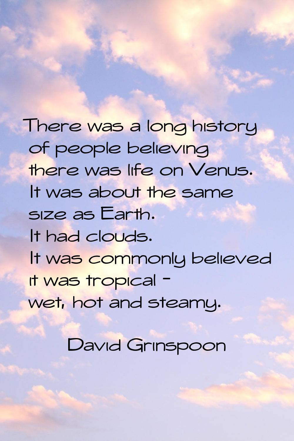 There was a long history of people believing there was life on Venus. It was about the same size as
