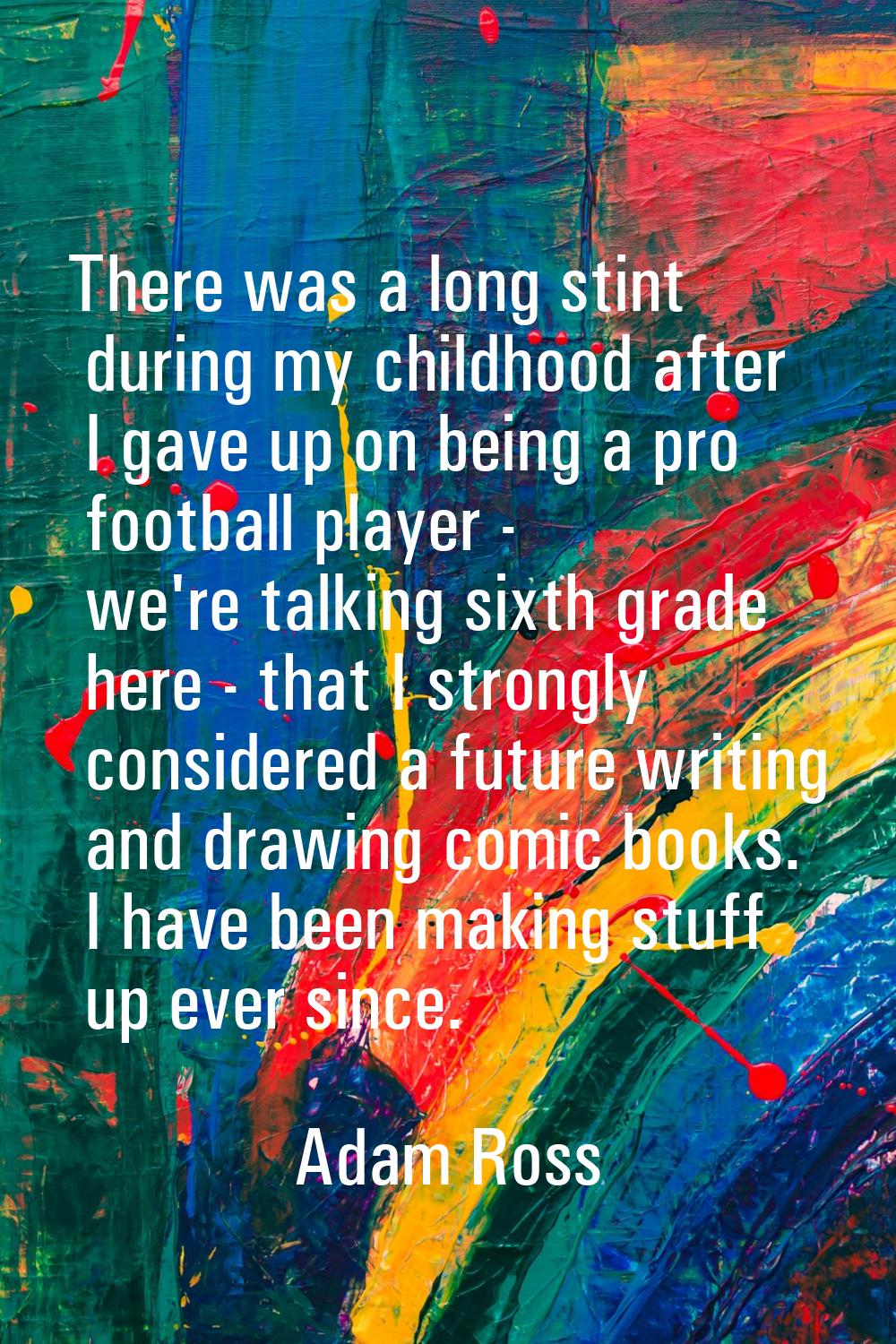 There was a long stint during my childhood after I gave up on being a pro football player - we're t