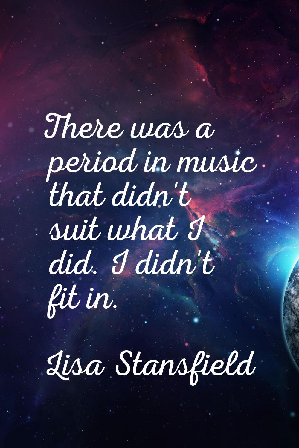 There was a period in music that didn't suit what I did. I didn't fit in.