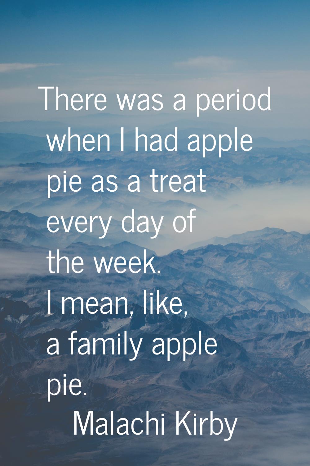 There was a period when I had apple pie as a treat every day of the week. I mean, like, a family ap