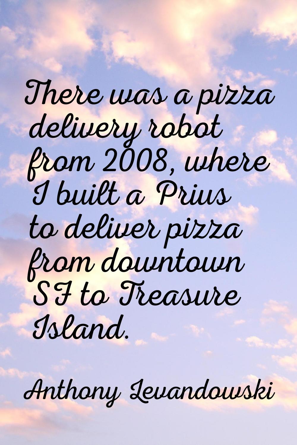 There was a pizza delivery robot from 2008, where I built a Prius to deliver pizza from downtown SF